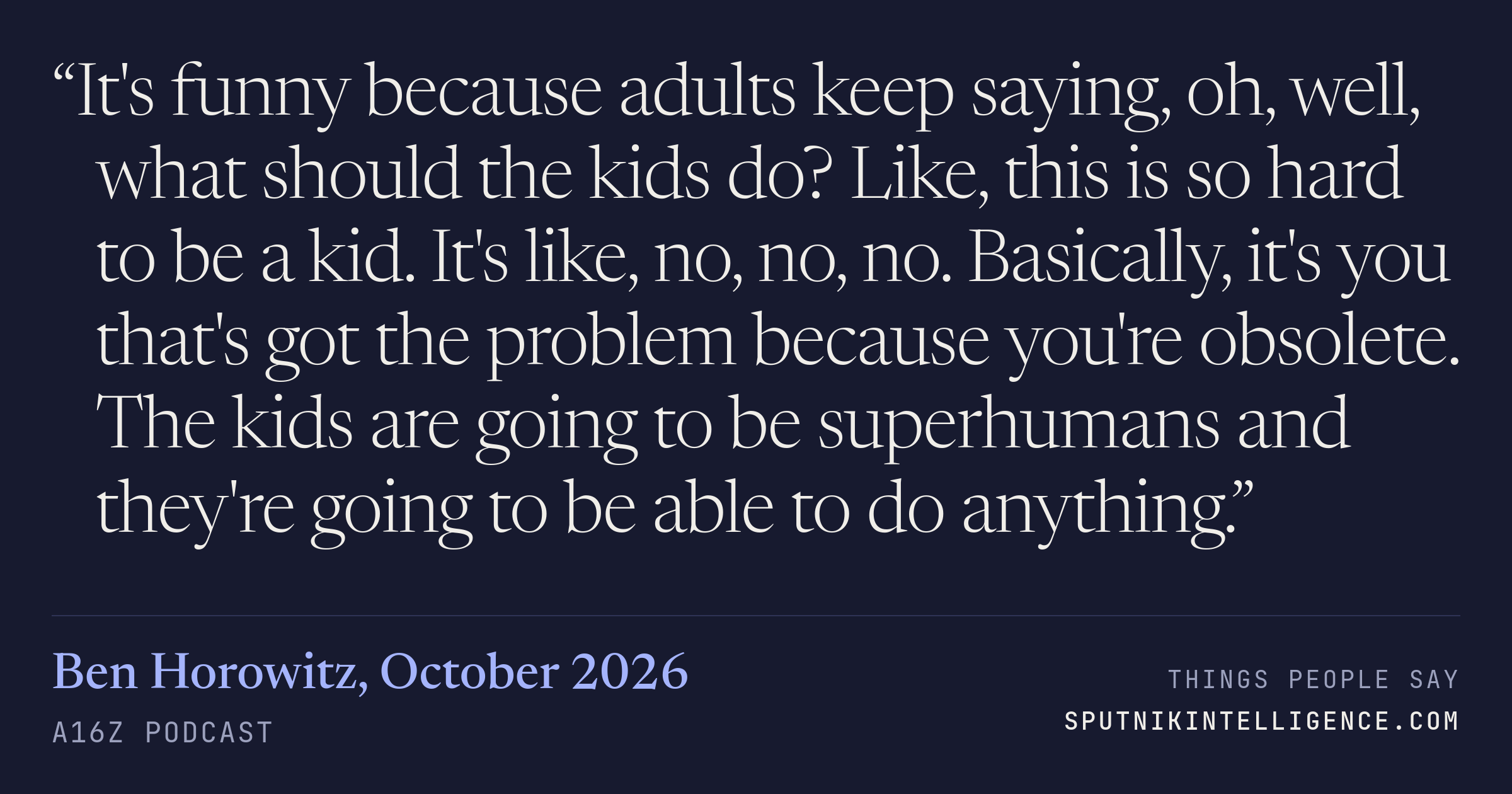 &ldquo;It's funny because adults keep saying, oh, well, what should the kids do? Like, this is so hard to be a kid. It's like, no, no, no. Basically, it's you that's got the problem because you're obsolete. The kids are going to be superhumans and they're going to be able to do anything.&rdquo; — Ben Horowitz, a16z Podcast