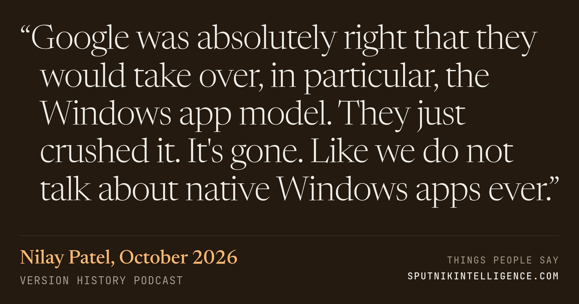 &ldquo;Google was absolutely right that they would take over, in particular, the Windows app model. They just crushed it. It's gone. Like we do not talk about native Windows apps ever.&rdquo; — Nilay Patel, Version History