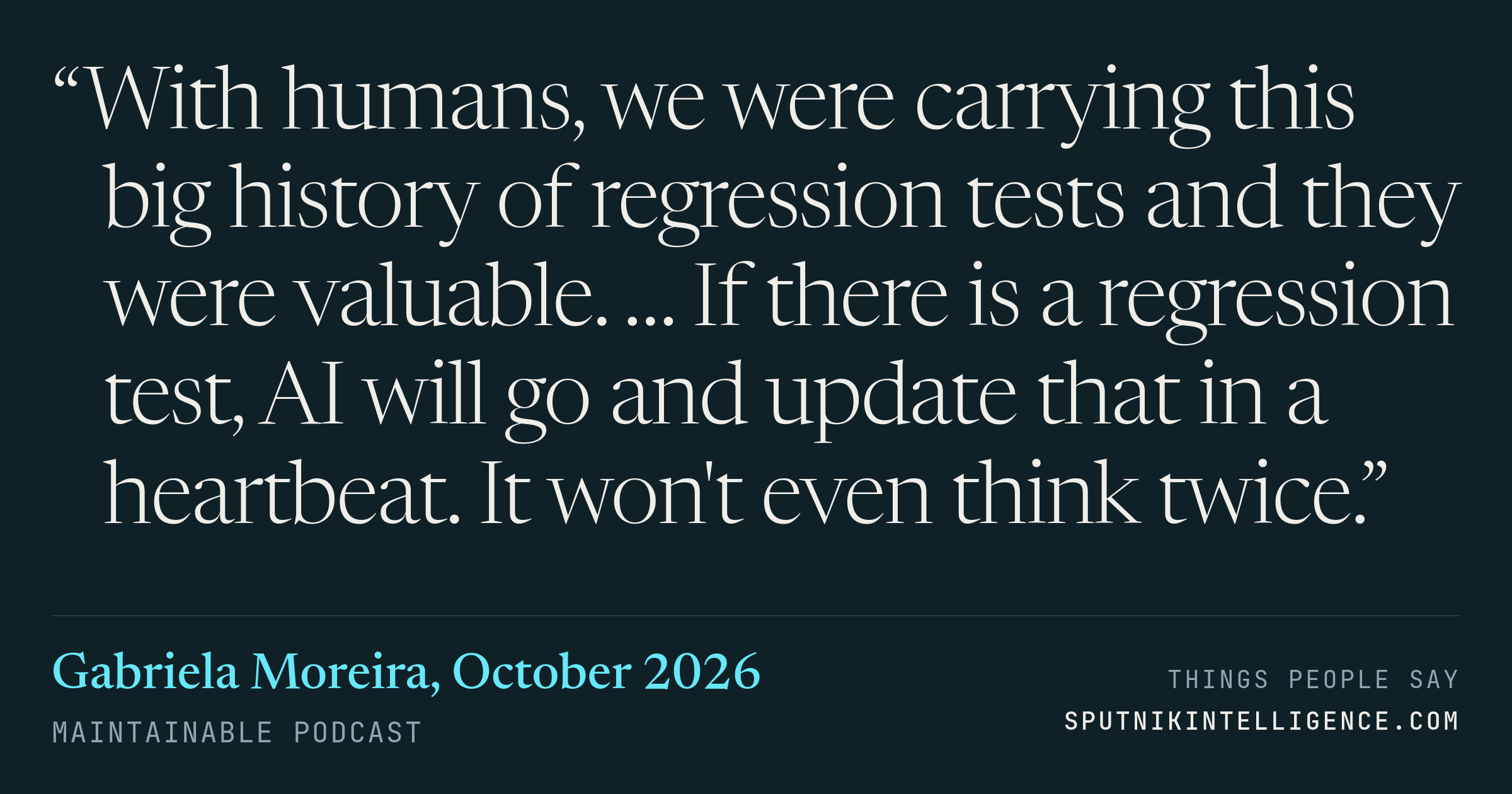 &ldquo;With humans, we were carrying this big history of regression tests and they were valuable. … If there is a regression test, AI will go and update that in a heartbeat. It won't even think twice.&rdquo; — Gabriela Moreira, Maintainable