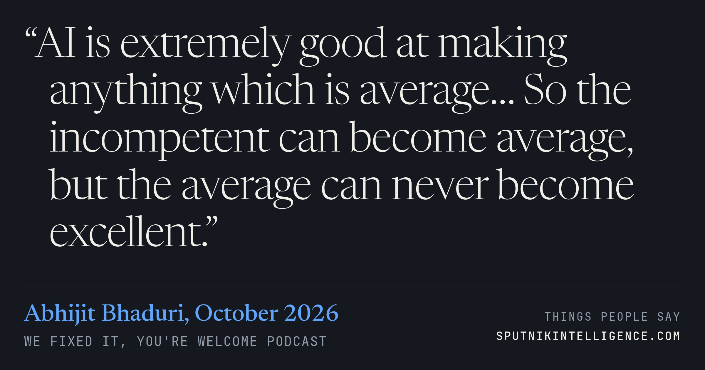 &ldquo;AI is extremely good at making anything which is average… So the incompetent can become average, but the average can never become excellent.&rdquo; — Abhijit Bhaduri, We Fixed It, You're Welcome