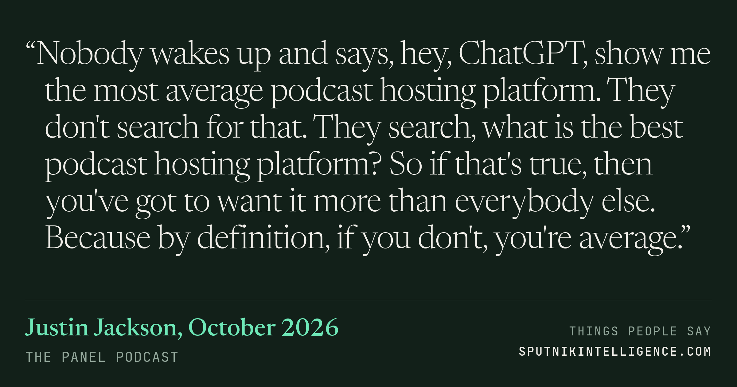&ldquo;Nobody wakes up and says, hey, ChatGPT, show me the most average podcast hosting platform. They don't search for that. They search, what is the best podcast hosting platform? So if that's true, then you've got to want it more than everybody else. Because by definition, if you don't, you're average.&rdquo; — Justin Jackson, The Panel