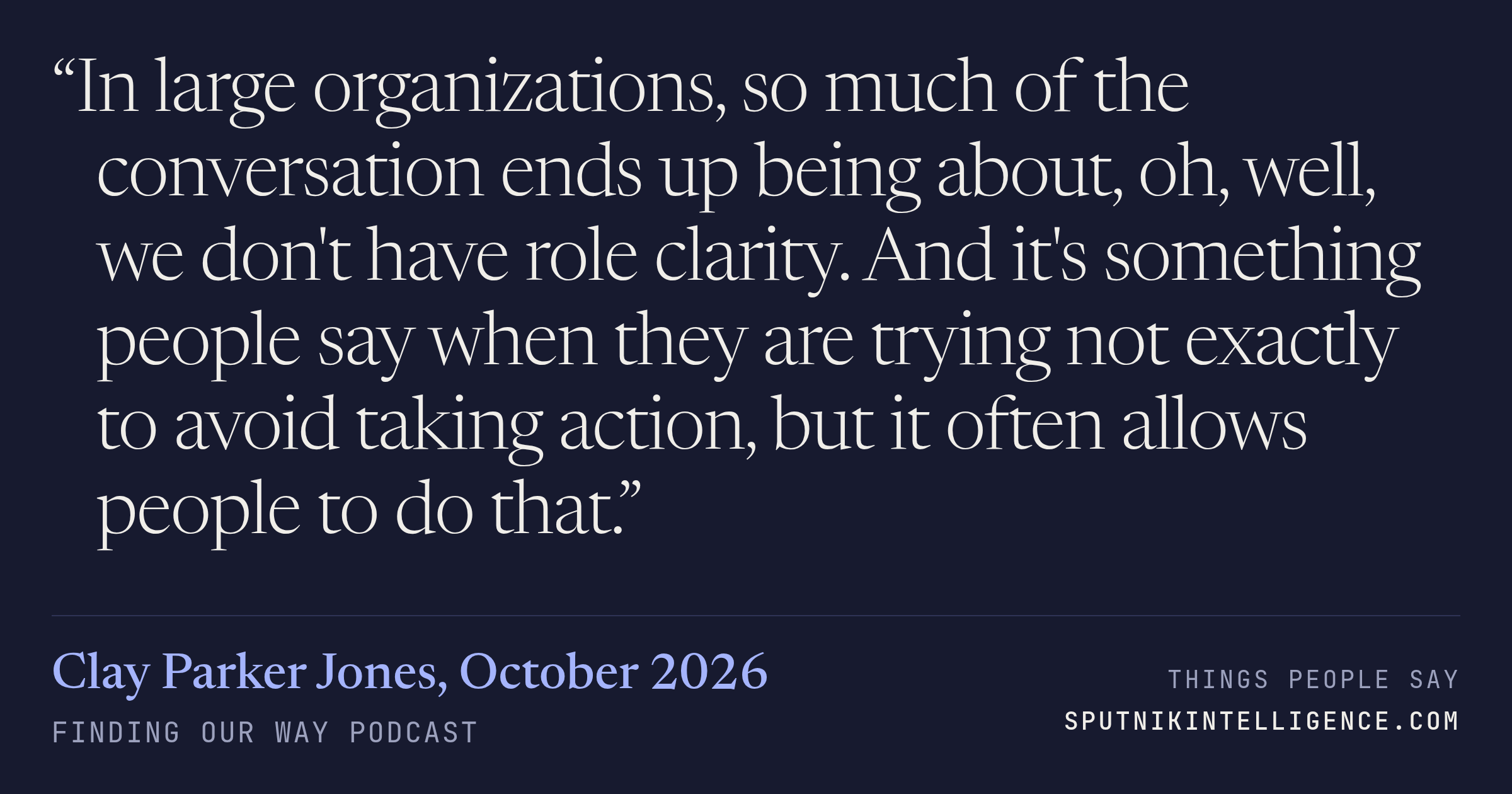 &ldquo;In large organizations, so much of the conversation ends up being about, oh, well, we don't have role clarity. And it's something people say when they are trying not exactly to avoid taking action, but it often allows people to do that.&rdquo; — Clay Parker Jones, Finding Our Way
