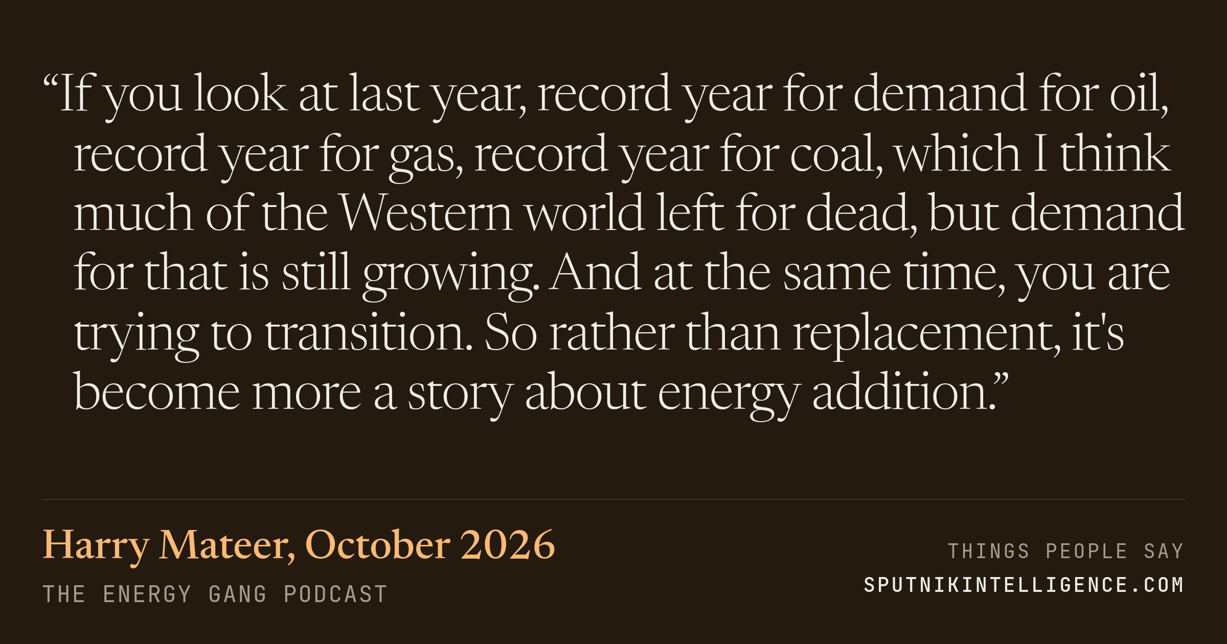 &ldquo;If you look at last year, record year for demand for oil, record year for gas, record year for coal, which I think much of the Western world left for dead, but demand for that is still growing. And at the same time, you are trying to transition. So rather than replacement, it's become more a story about energy addition.&rdquo; — Harry Mateer, The Energy Gang