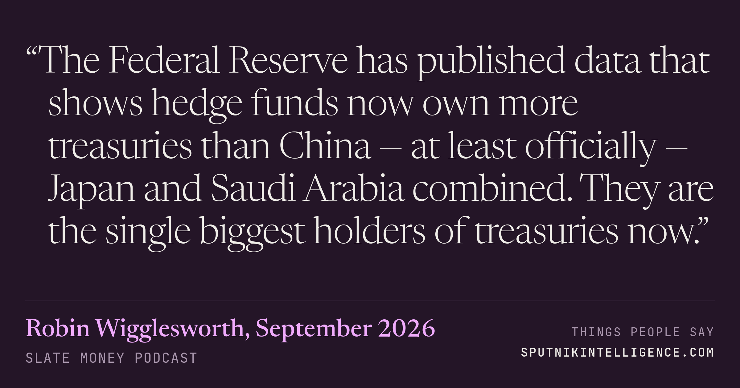&ldquo;The Federal Reserve has published data that shows hedge funds now own more treasuries than China — at least officially — Japan and Saudi Arabia combined. They are the single biggest holders of treasuries now.&rdquo; — Robin Wigglesworth, Slate Money