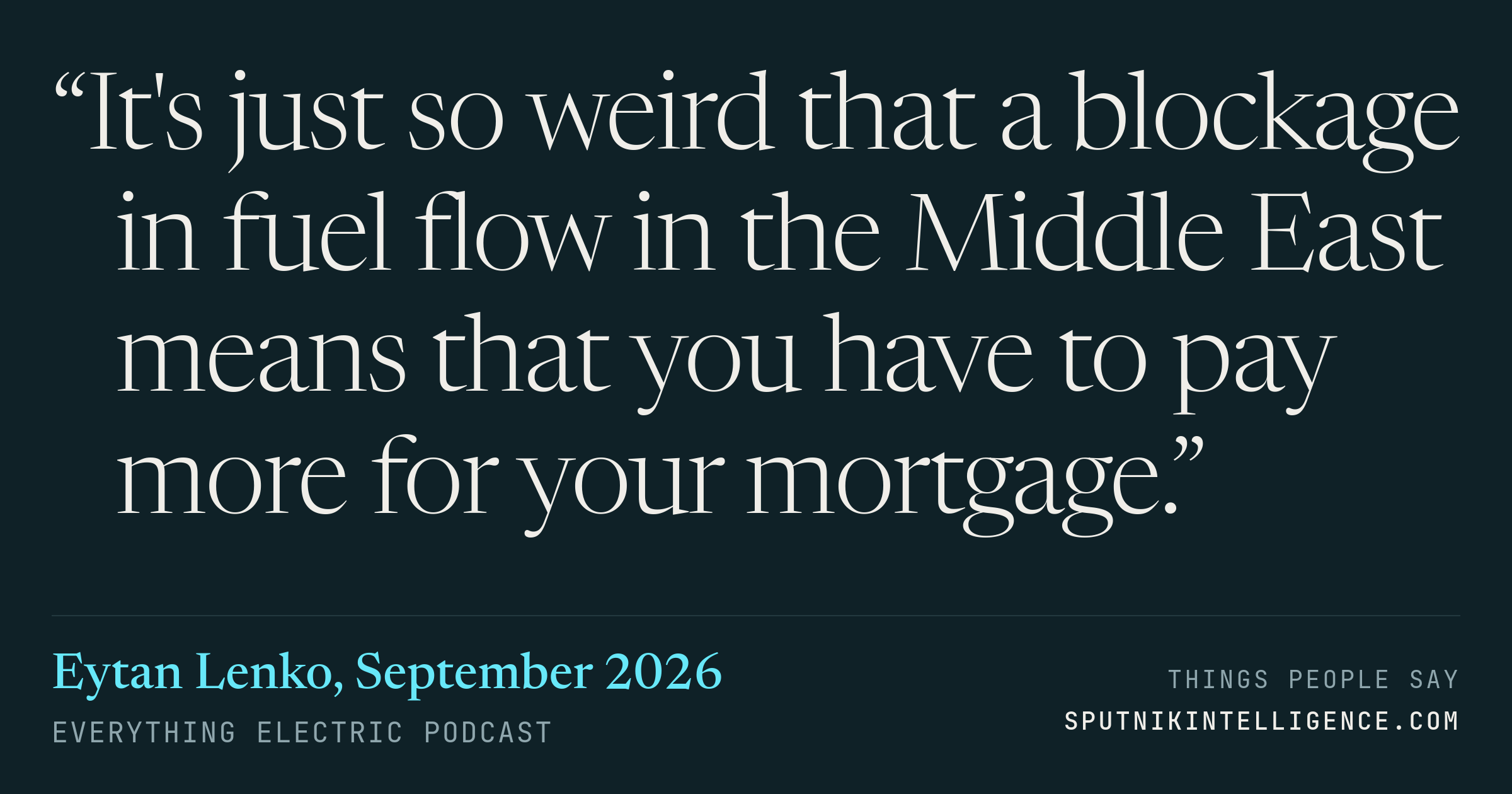 &ldquo;It's just so weird that a blockage in fuel flow in the Middle East means that you have to pay more for your mortgage.&rdquo; — Eytan Lenko, Everything Electric Podcast