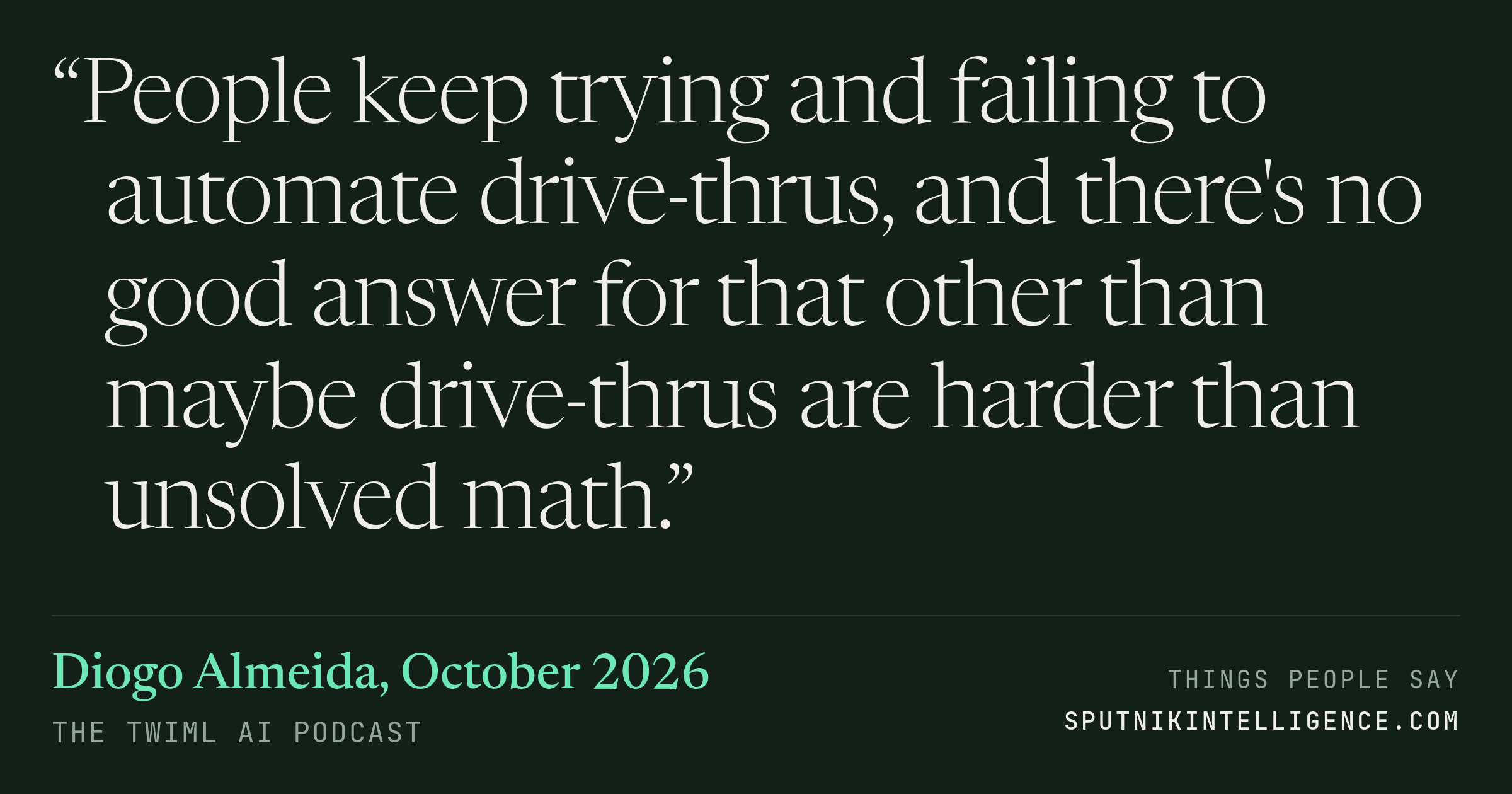 &ldquo;People keep trying and failing to automate drive-thrus, and there's no good answer for that other than maybe drive-thrus are harder than unsolved math.&rdquo; — Diogo Almeida, The TWIML AI Podcast