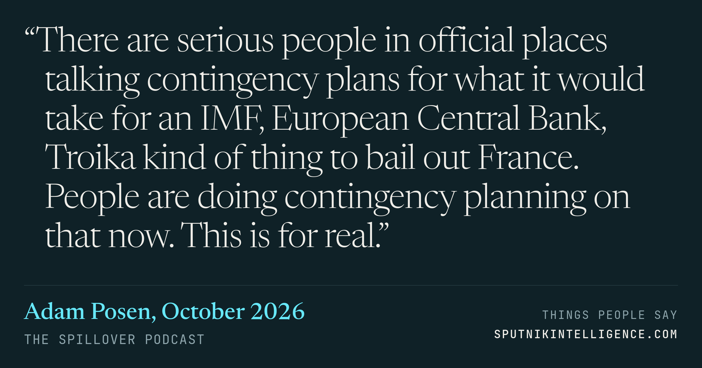 &ldquo;There are serious people in official places talking contingency plans for what it would take for an IMF, European Central Bank, Troika kind of thing to bail out France. People are doing contingency planning on that now. This is for real.&rdquo; — Adam Posen, The Spillover