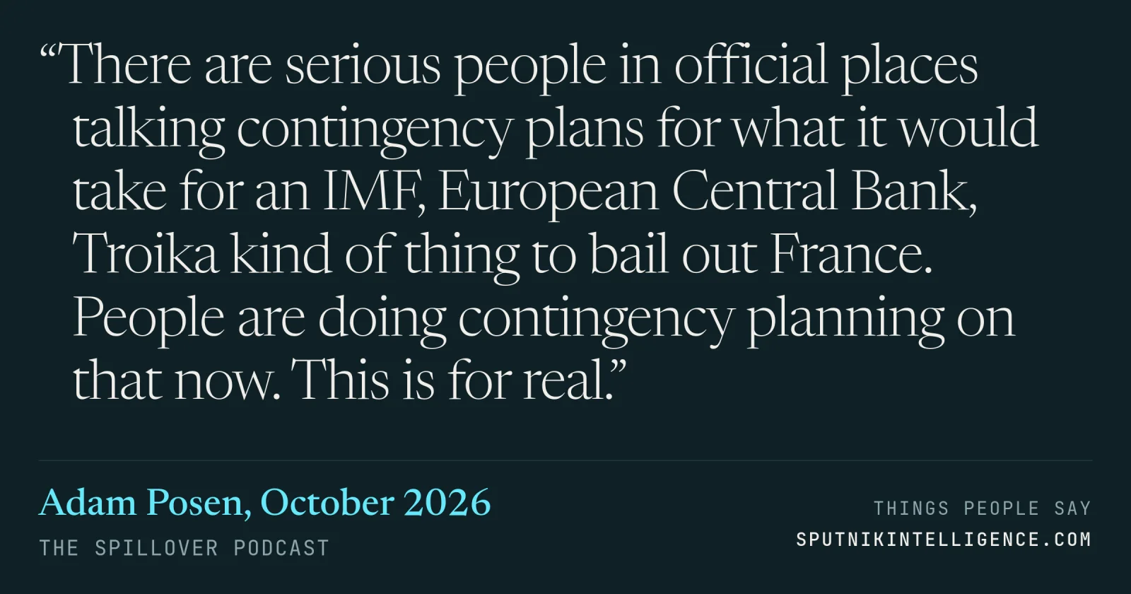 &ldquo;There are serious people in official places talking contingency plans for what it would take for an IMF, European Central Bank, Troika kind of thing to bail out France. People are doing contingency planning on that now. This is for real.&rdquo; — Adam Posen, The Spillover