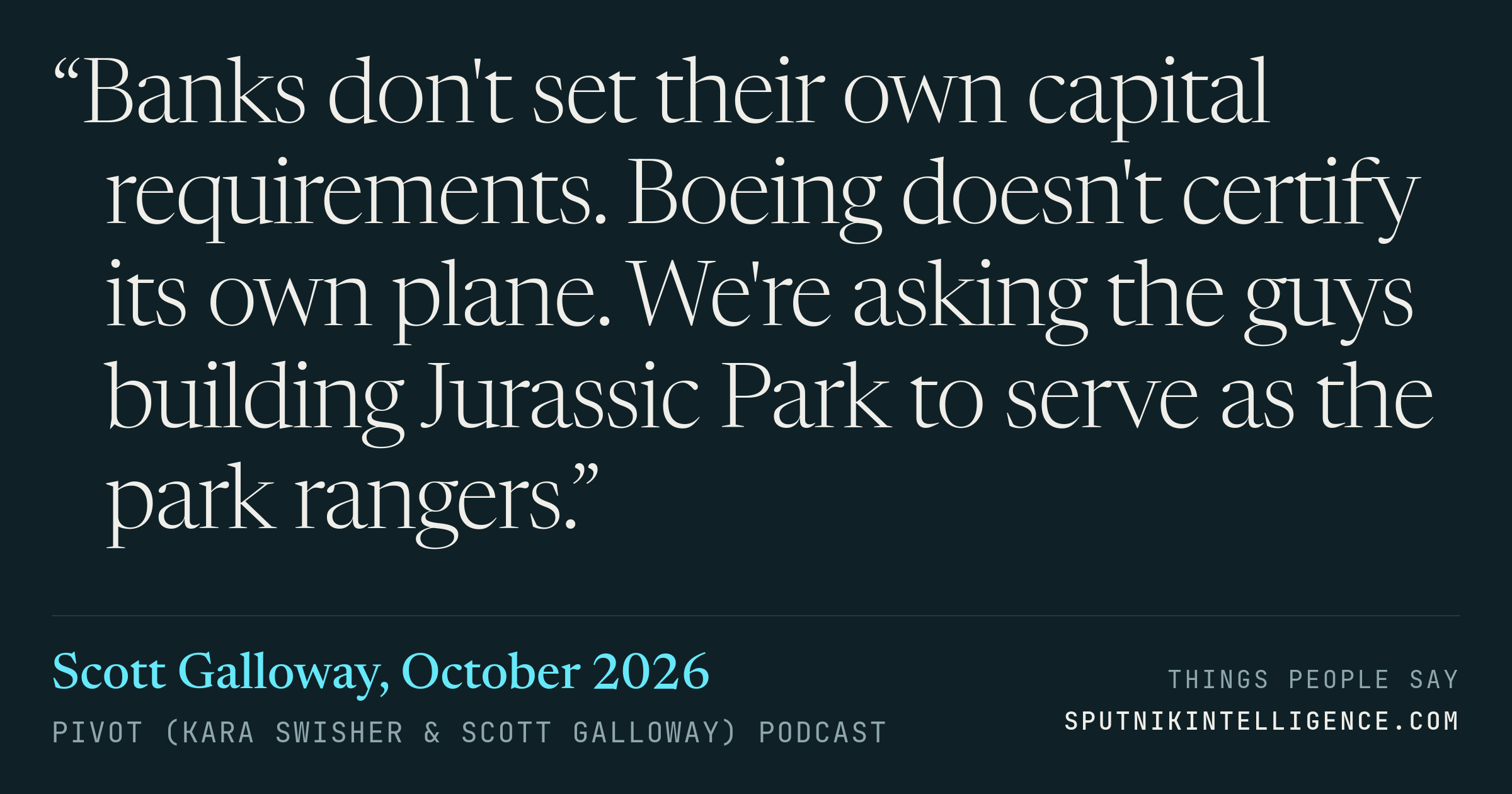 &ldquo;Banks don't set their own capital requirements. Boeing doesn't certify its own plane. We're asking the guys building Jurassic Park to serve as the park rangers.&rdquo; — Scott Galloway, Pivot (Kara Swisher & Scott Galloway)