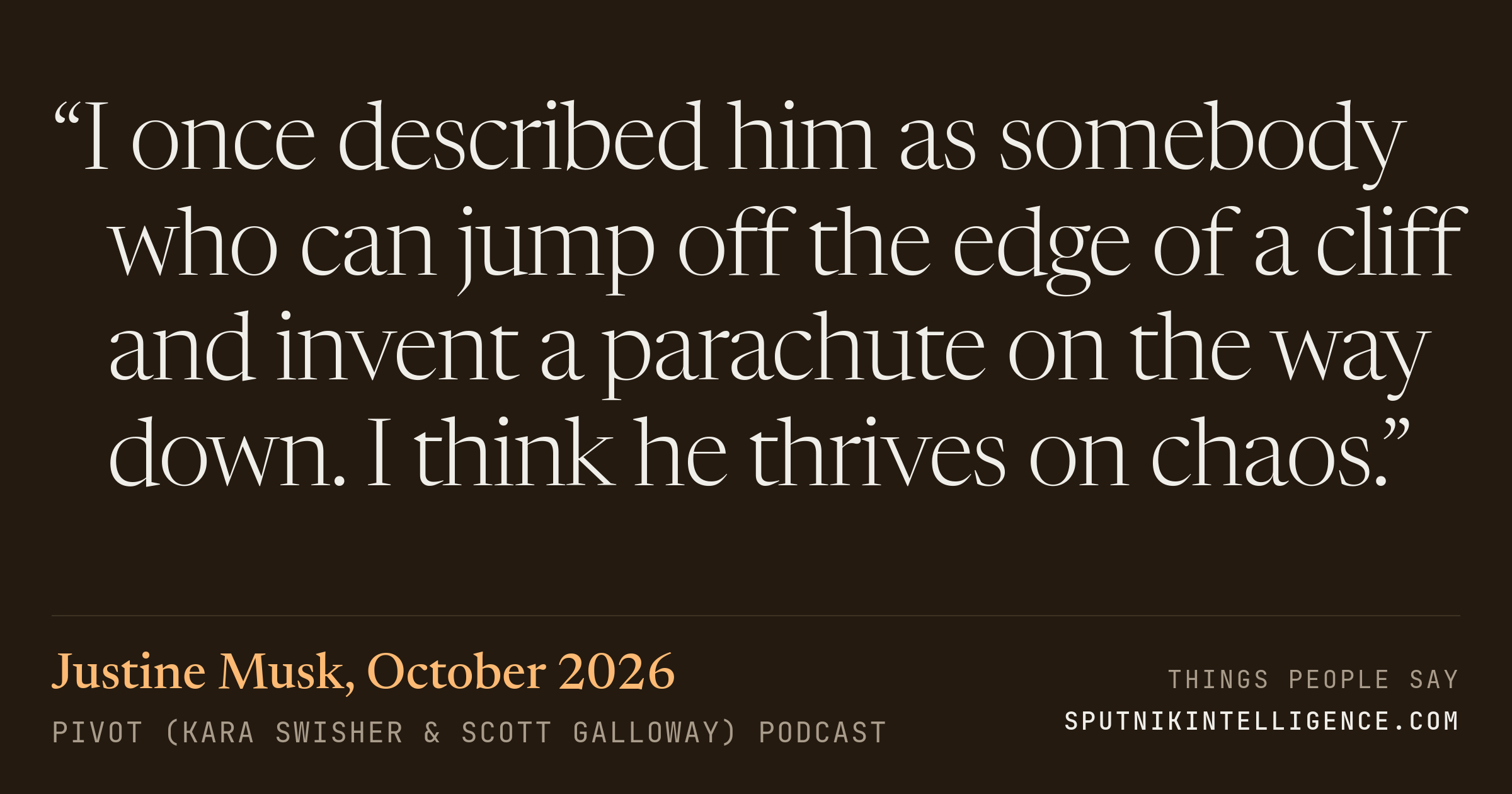 &ldquo;I once described him as somebody who can jump off the edge of a cliff and invent a parachute on the way down. I think he thrives on chaos.&rdquo; — Justine Musk, Pivot (Kara Swisher & Scott Galloway)