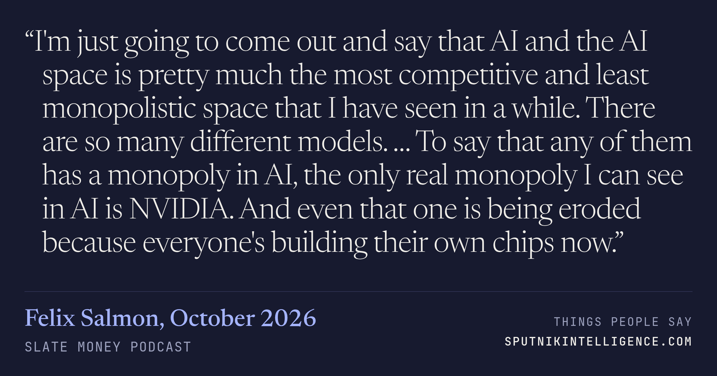 &ldquo;I'm just going to come out and say that AI and the AI space is pretty much the most competitive and least monopolistic space that I have seen in a while. There are so many different models. … To say that any of them has a monopoly in AI, the only real monopoly I can see in AI is NVIDIA. And even that one is being eroded because everyone's building their own chips now.&rdquo; — Felix Salmon, Slate Money
