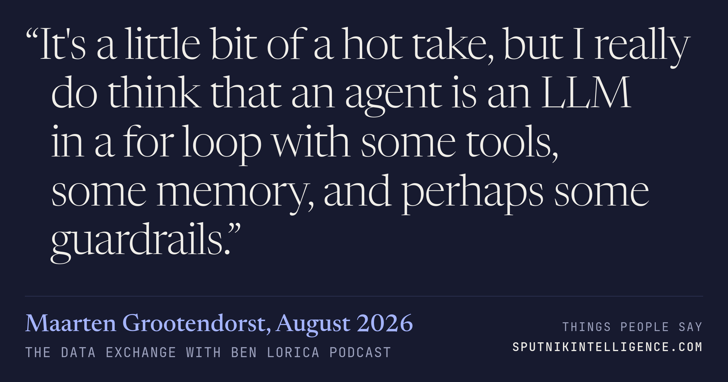 &ldquo;It's a little bit of a hot take, but I really do think that an agent is an LLM in a for loop with some tools, some memory, and perhaps some guardrails.&rdquo; — Maarten Grootendorst, The Data Exchange with Ben Lorica