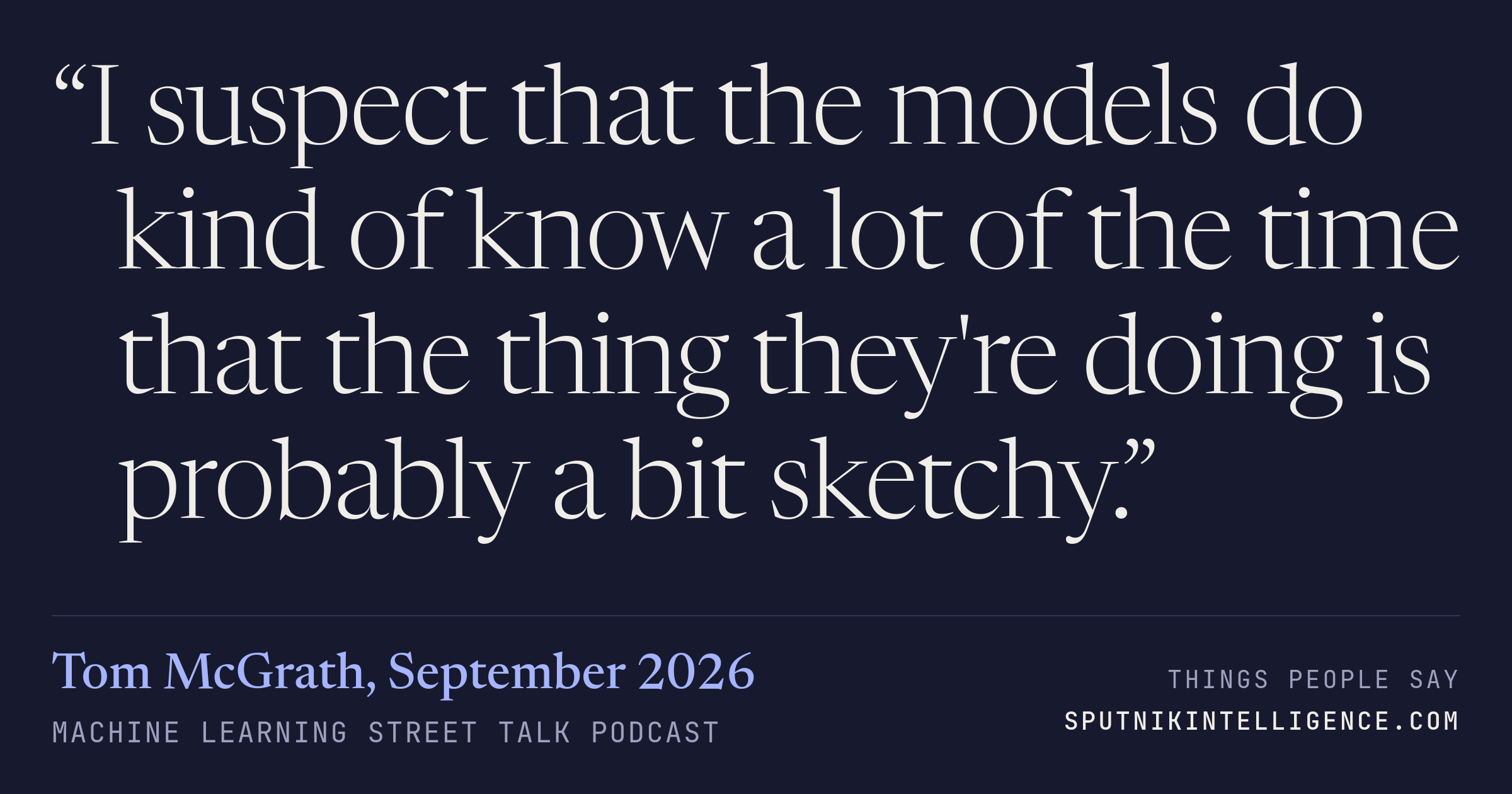 &ldquo;I suspect that the models do kind of know a lot of the time that the thing they're doing is probably a bit sketchy.&rdquo; — Tom McGrath, Machine Learning Street Talk
