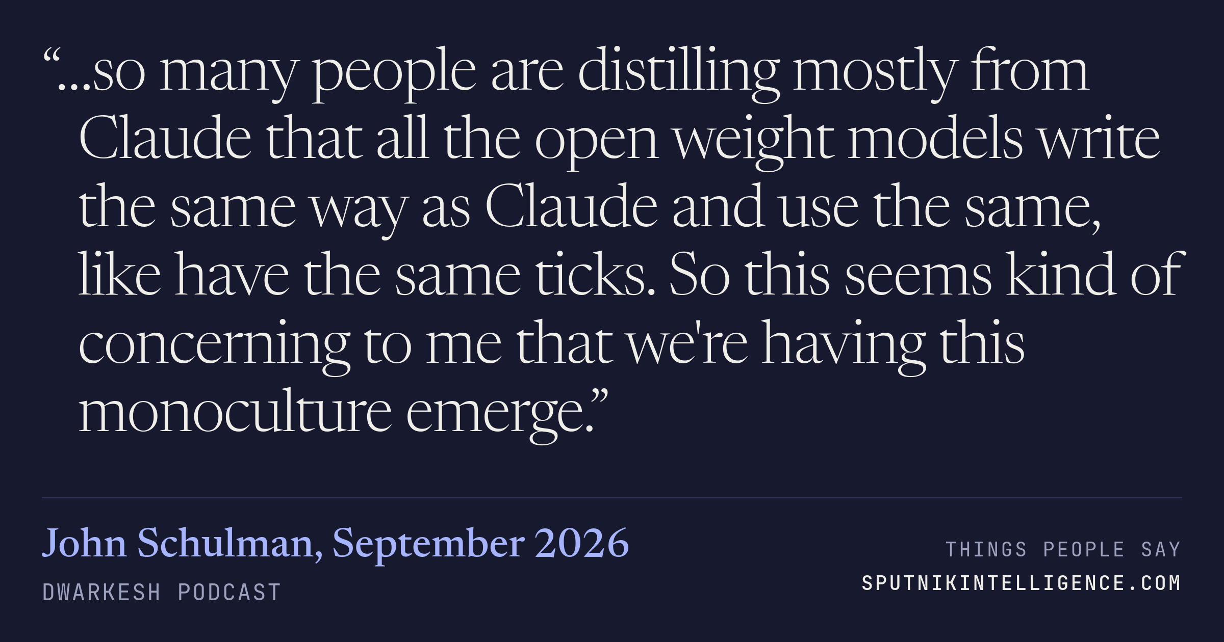 &ldquo;…so many people are distilling mostly from Claude that all the open weight models write the same way as Claude and use the same, like have the same ticks. So this seems kind of concerning to me that we're having this monoculture emerge.&rdquo; — John Schulman, Dwarkesh Podcast