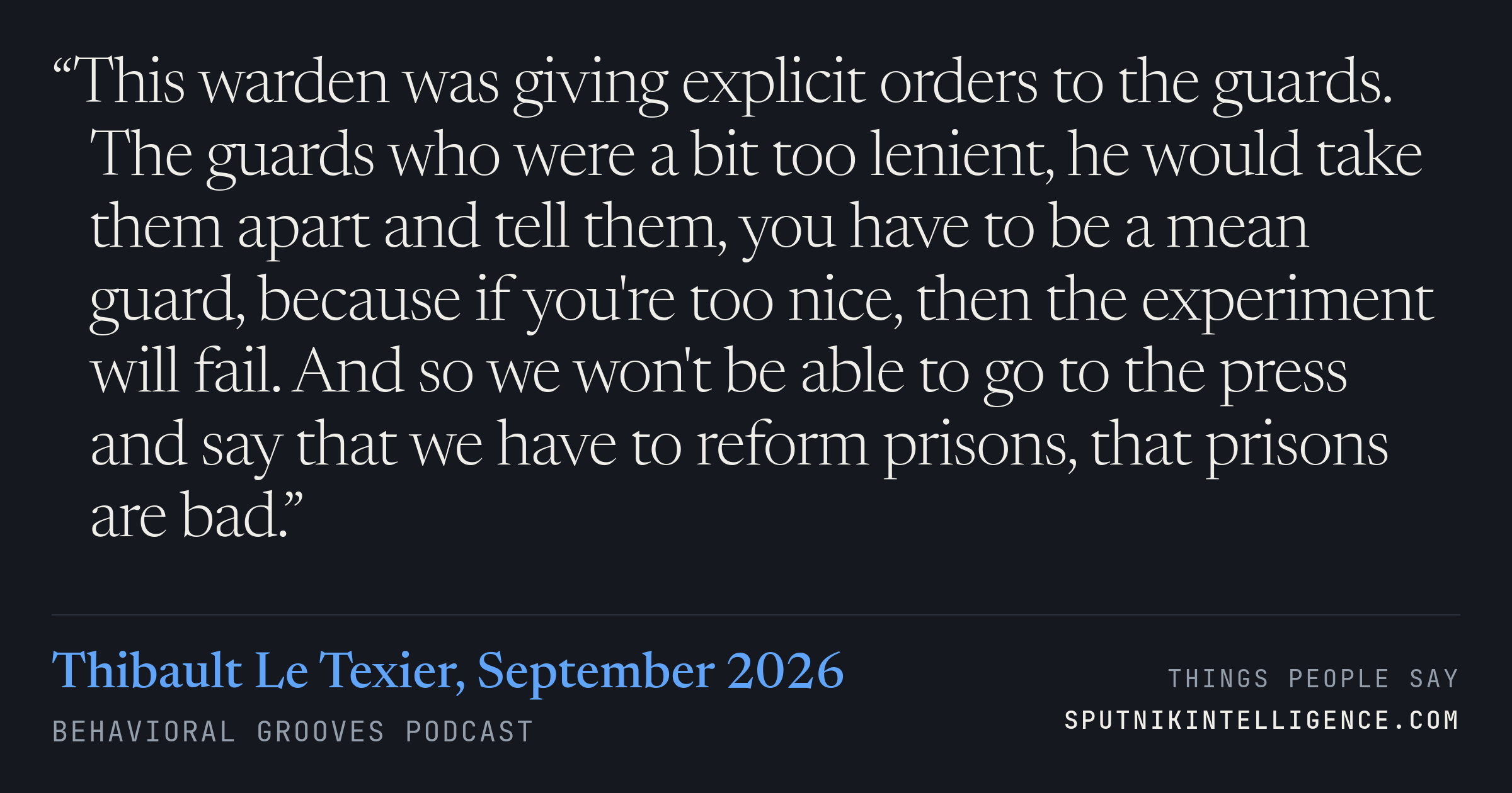 &ldquo;This warden was giving explicit orders to the guards. The guards who were a bit too lenient, he would take them apart and tell them, you have to be a mean guard, because if you're too nice, then the experiment will fail. And so we won't be able to go to the press and say that we have to reform prisons, that prisons are bad.&rdquo; — Thibault Le Texier, Behavioral Grooves Podcast