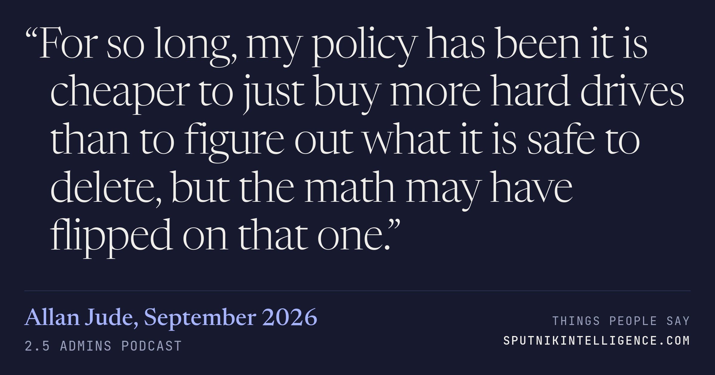 &ldquo;For so long, my policy has been it is cheaper to just buy more hard drives than to figure out what it is safe to delete, but the math may have flipped on that one.&rdquo; — Allan Jude, 2.5 Admins