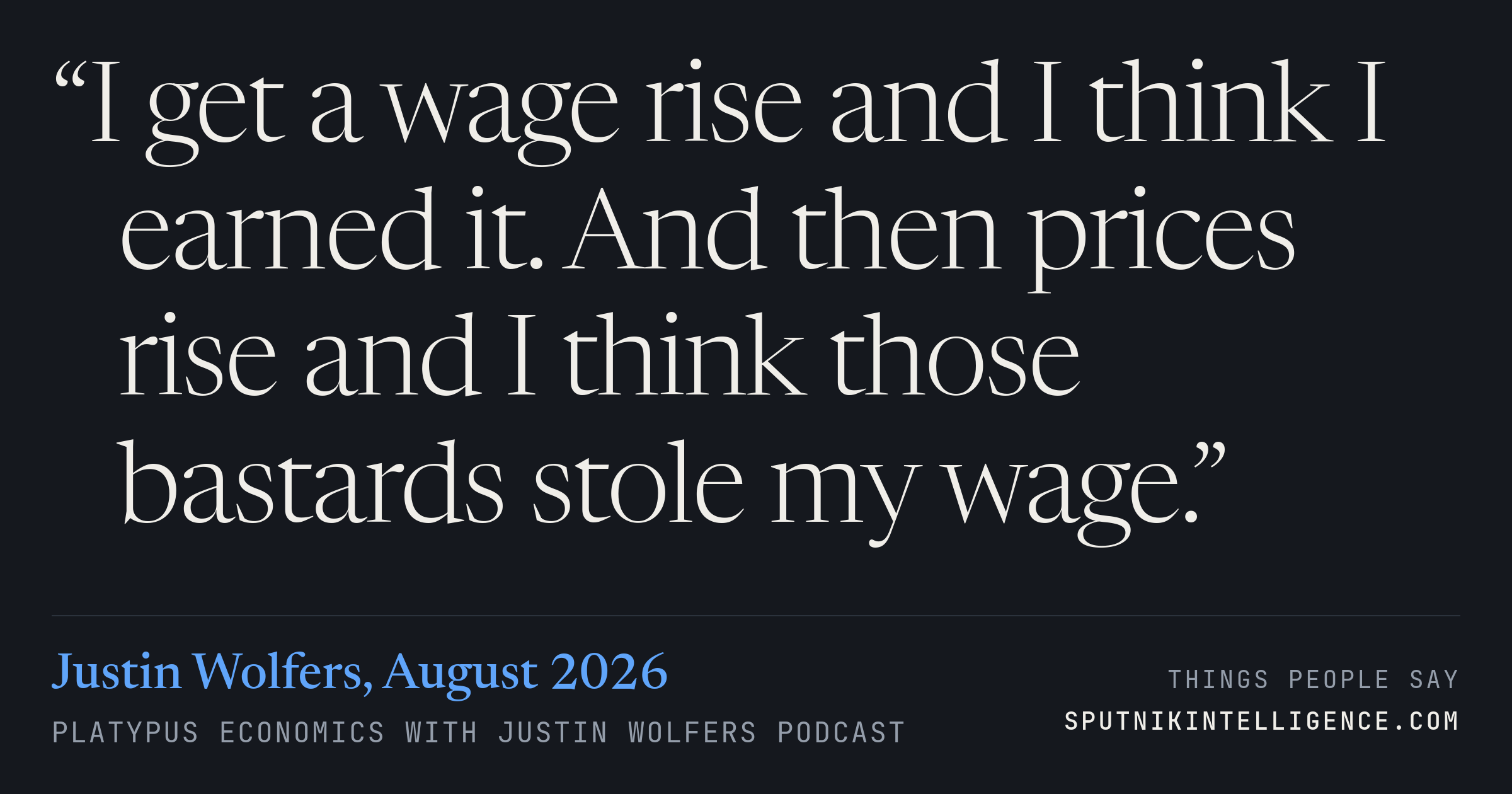 &ldquo;I get a wage rise and I think I earned it. And then prices rise and I think those bastards stole my wage.&rdquo; — Justin Wolfers, Platypus Economics with Justin Wolfers