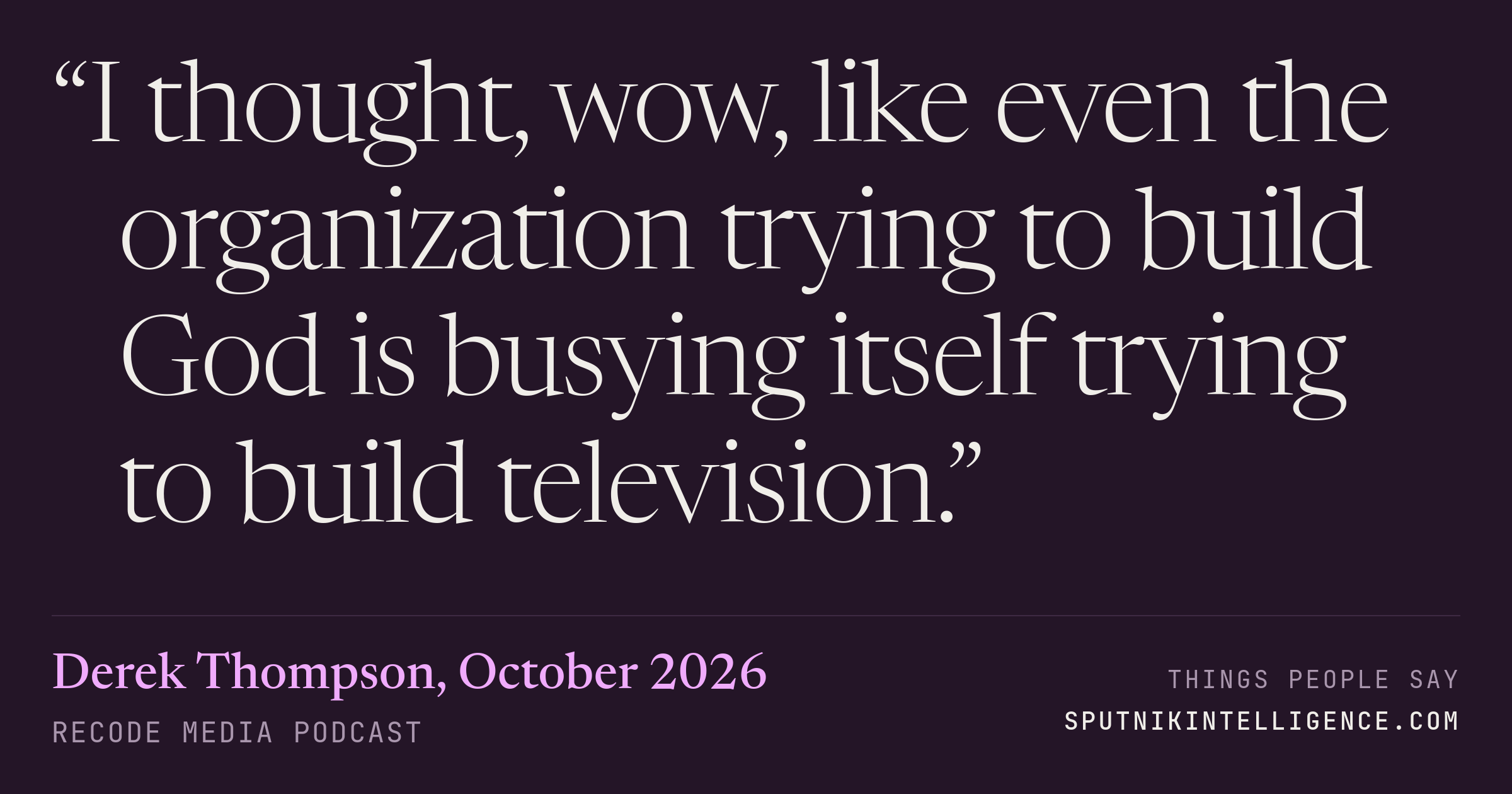 &ldquo;I thought, wow, like even the organization trying to build God is busying itself trying to build television.&rdquo; — Derek Thompson, Recode Media