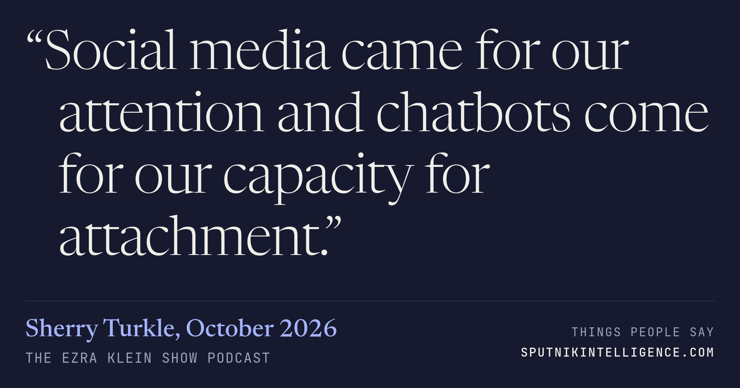 &ldquo;Social media came for our attention and chatbots come for our capacity for attachment.&rdquo; — Sherry Turkle, The Ezra Klein Show