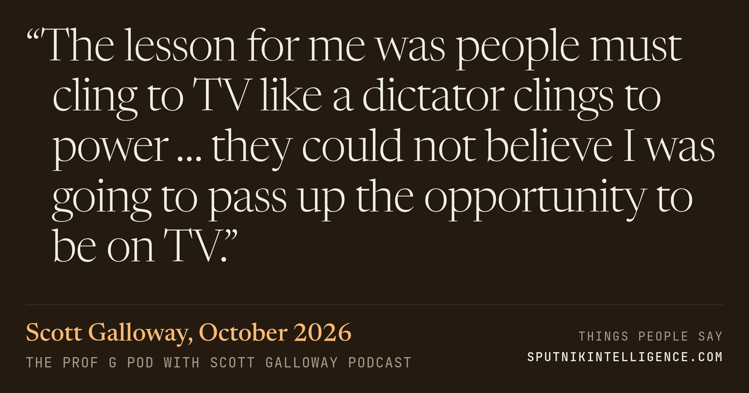 &ldquo;The lesson for me was people must cling to TV like a dictator clings to power … they could not believe I was going to pass up the opportunity to be on TV.&rdquo; — Scott Galloway, The Prof G Pod with Scott Galloway