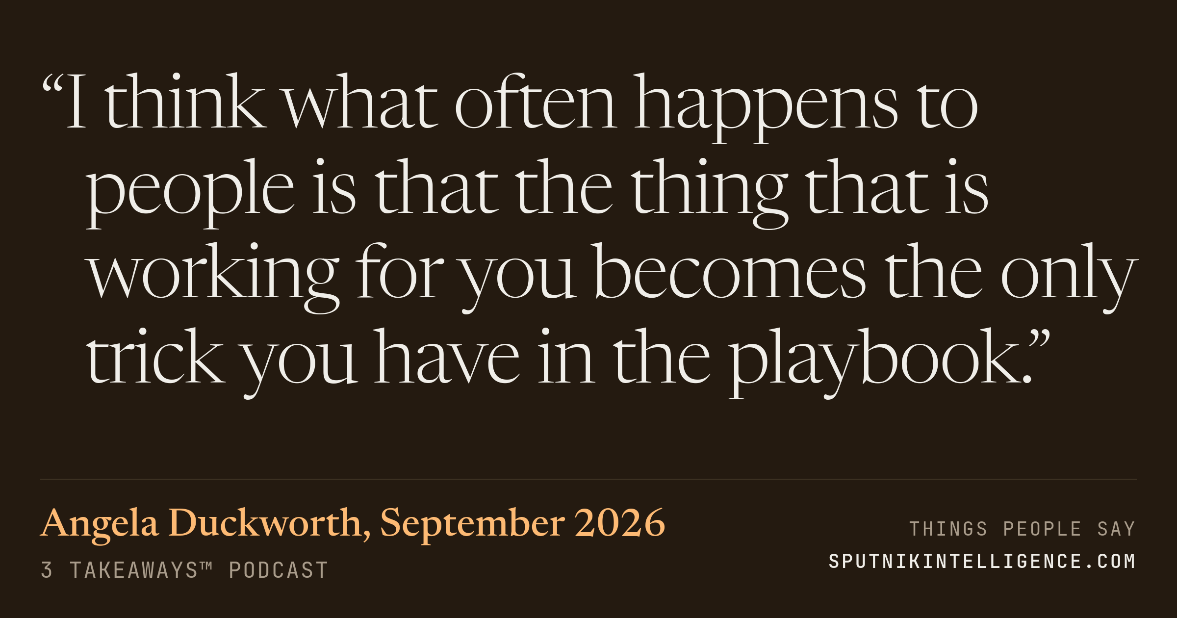 &ldquo;I think what often happens to people is that the thing that is working for you becomes the only trick you have in the playbook.&rdquo; — Angela Duckworth, 3 Takeaways™