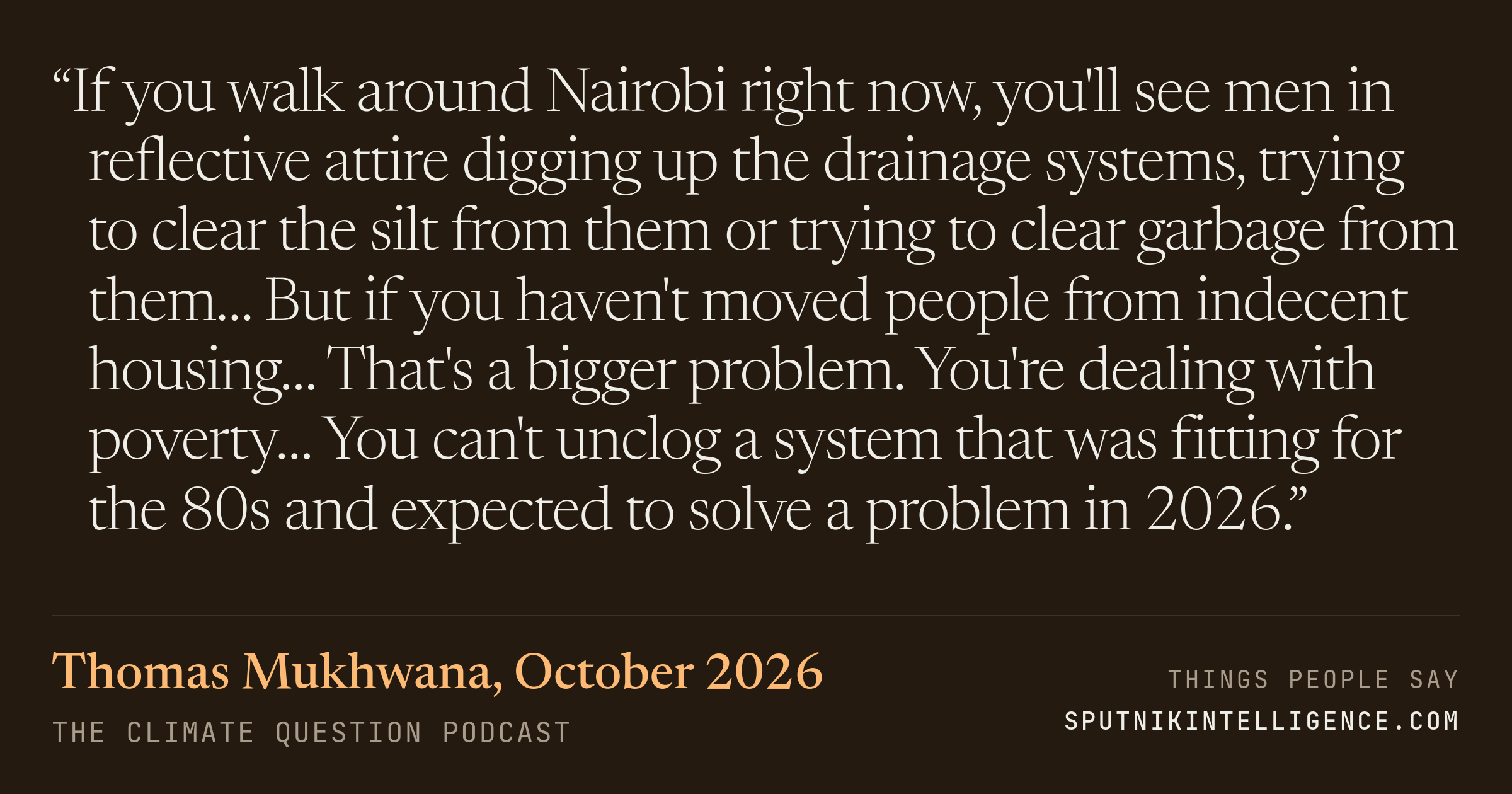 &ldquo;If you walk around Nairobi right now, you'll see men in reflective attire digging up the drainage systems, trying to clear the silt from them or trying to clear garbage from them… But if you haven't moved people from indecent housing… That's a bigger problem. You're dealing with poverty… You can't unclog a system that was fitting for the 80s and expected to solve a problem in 2026.&rdquo; — Thomas Mukhwana, The Climate Question