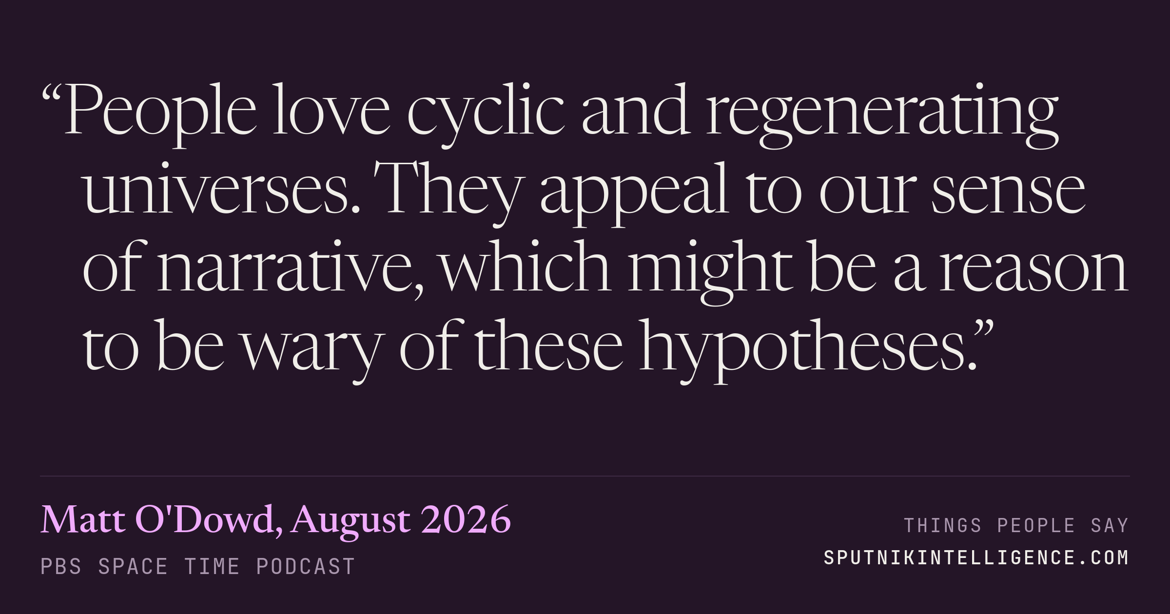 &ldquo;People love cyclic and regenerating universes. They appeal to our sense of narrative, which might be a reason to be wary of these hypotheses.&rdquo; — Matt O'Dowd, PBS Space Time