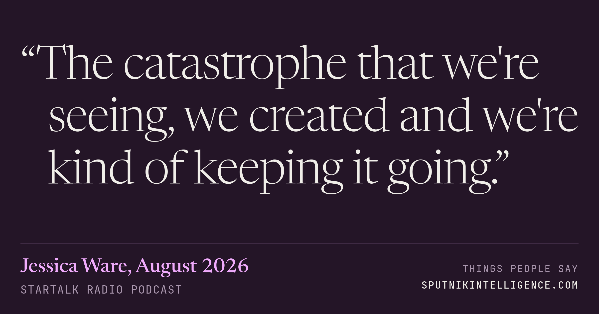 &ldquo;The catastrophe that we're seeing, we created and we're kind of keeping it going.&rdquo; — Jessica Ware, StarTalk Radio