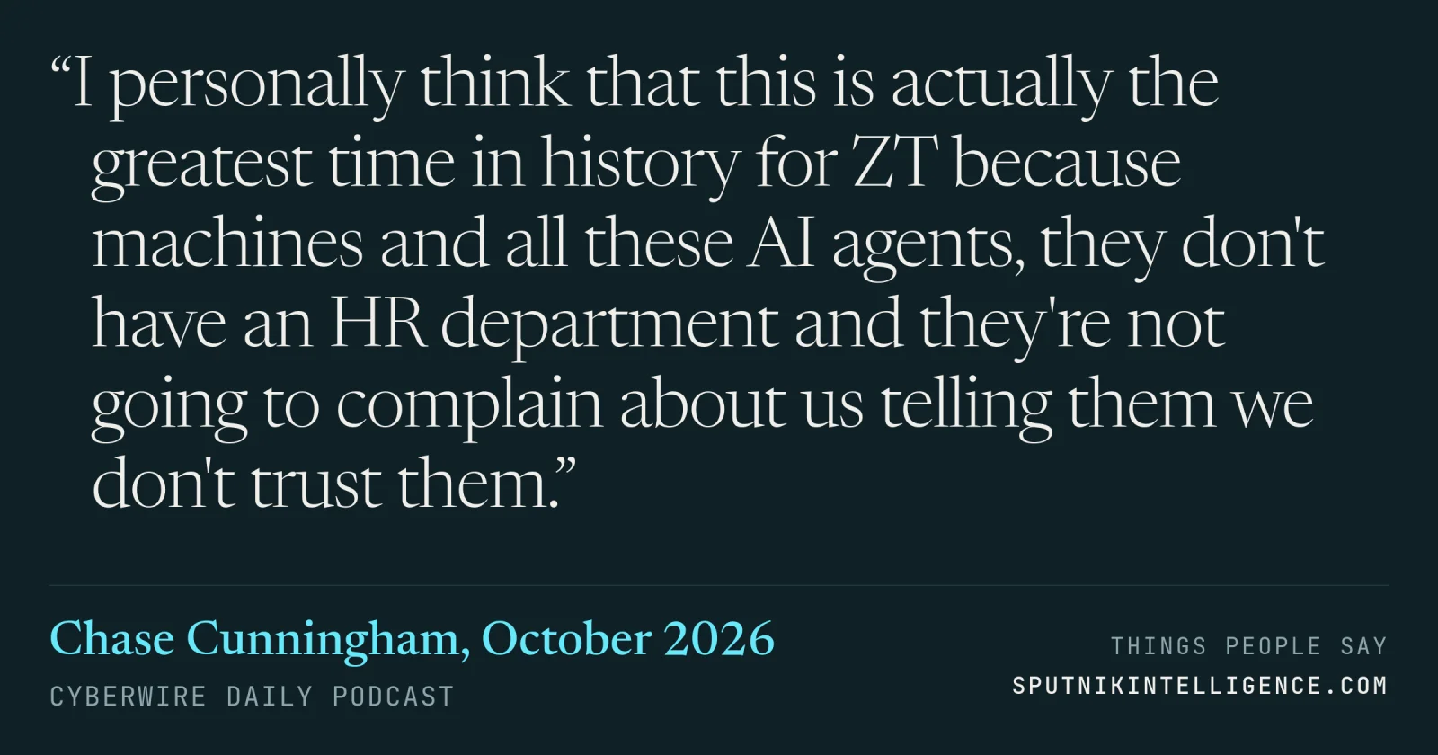 &ldquo;I personally think that this is actually the greatest time in history for ZT because machines and all these AI agents, they don't have an HR department and they're not going to complain about us telling them we don't trust them.&rdquo; — Chase Cunningham, CyberWire Daily