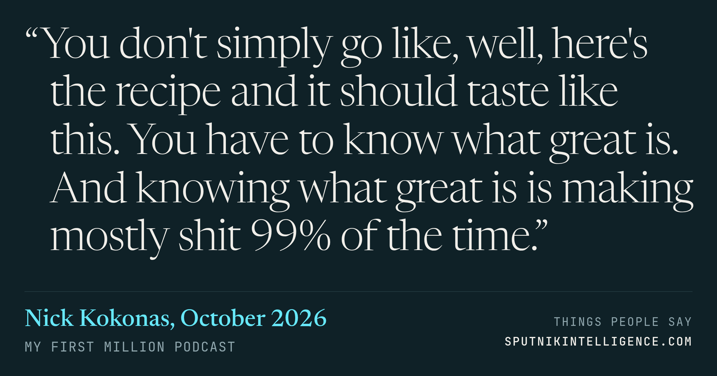 &ldquo;You don't simply go like, well, here's the recipe and it should taste like this. You have to know what great is. And knowing what great is is making mostly shit 99% of the time.&rdquo; — Nick Kokonas, My First Million