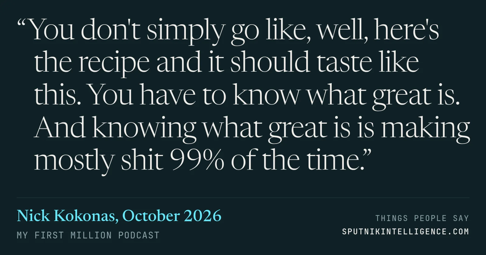 &ldquo;You don't simply go like, well, here's the recipe and it should taste like this. You have to know what great is. And knowing what great is is making mostly shit 99% of the time.&rdquo; — Nick Kokonas, My First Million
