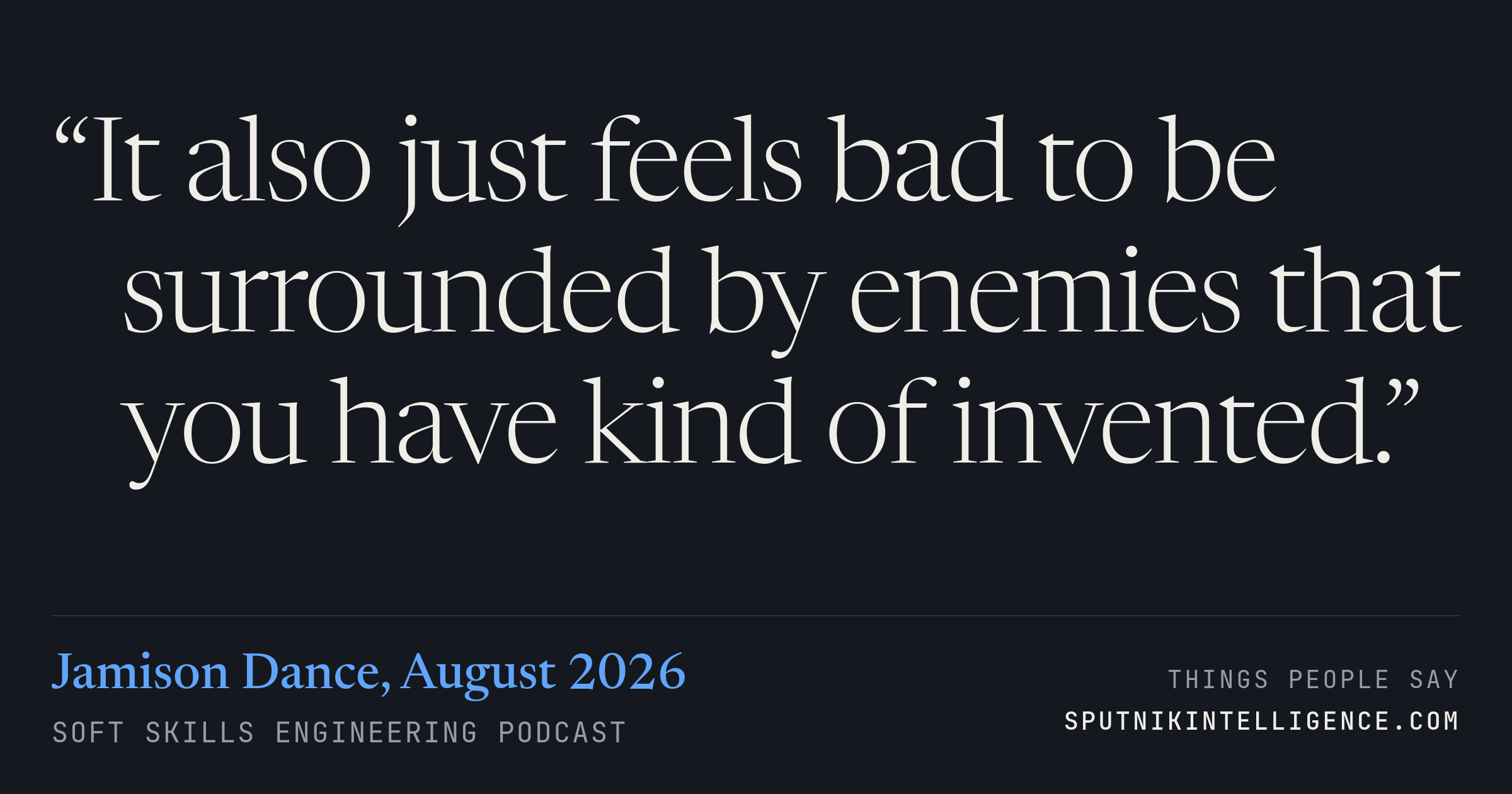 &ldquo;It also just feels bad to be surrounded by enemies that you have kind of invented.&rdquo; — Jamison Dance, Soft Skills Engineering