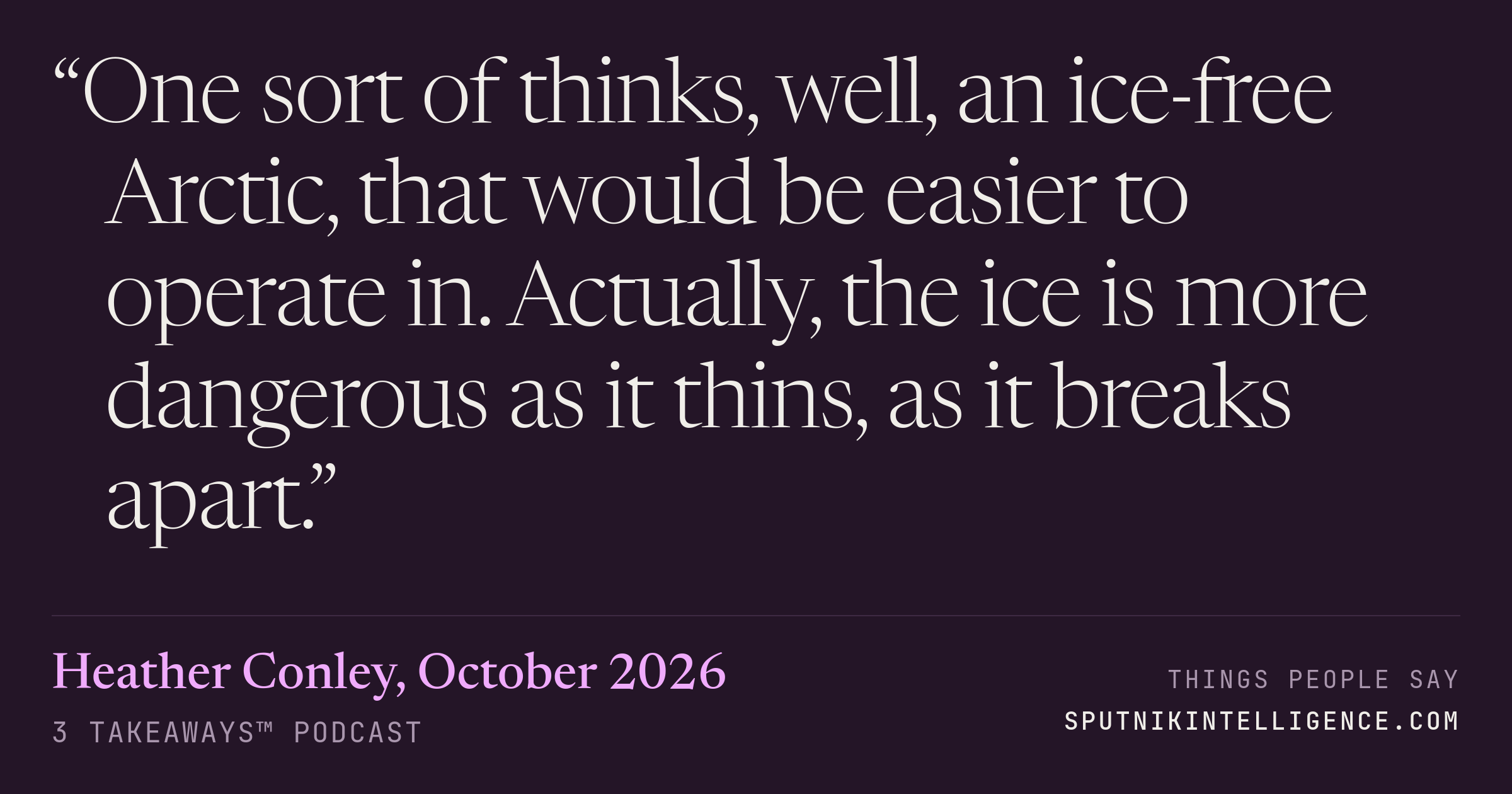 &ldquo;One sort of thinks, well, an ice-free Arctic, that would be easier to operate in. Actually, the ice is more dangerous as it thins, as it breaks apart.&rdquo; — Heather Conley, 3 Takeaways™