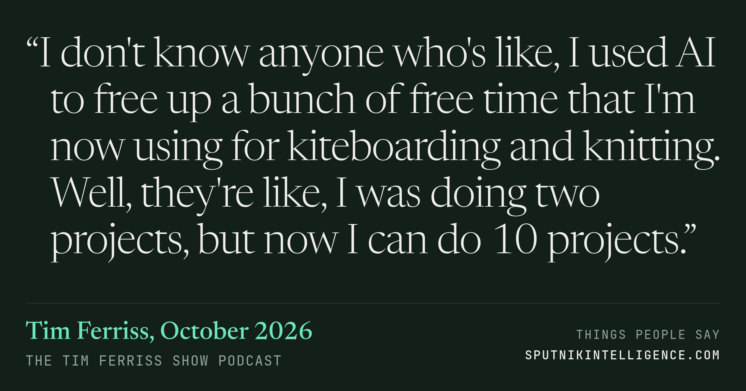 &ldquo;I don't know anyone who's like, I used AI to free up a bunch of free time that I'm now using for kiteboarding and knitting. Well, they're like, I was doing two projects, but now I can do 10 projects.&rdquo; — Tim Ferriss, The Tim Ferriss Show