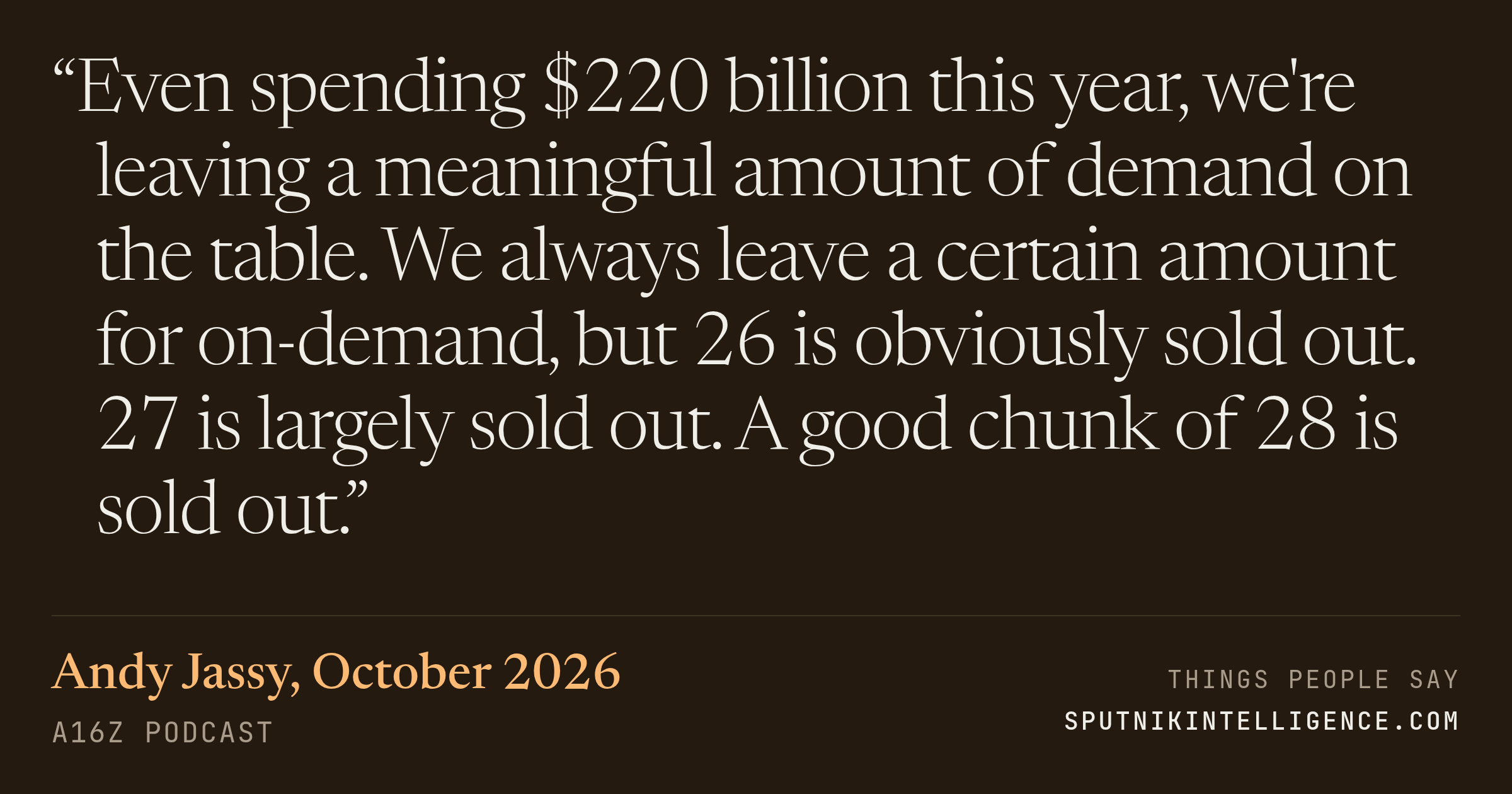 &ldquo;Even spending $220 billion this year, we're leaving a meaningful amount of demand on the table. We always leave a certain amount for on-demand, but 26 is obviously sold out. 27 is largely sold out. A good chunk of 28 is sold out.&rdquo; — Andy Jassy, a16z Podcast