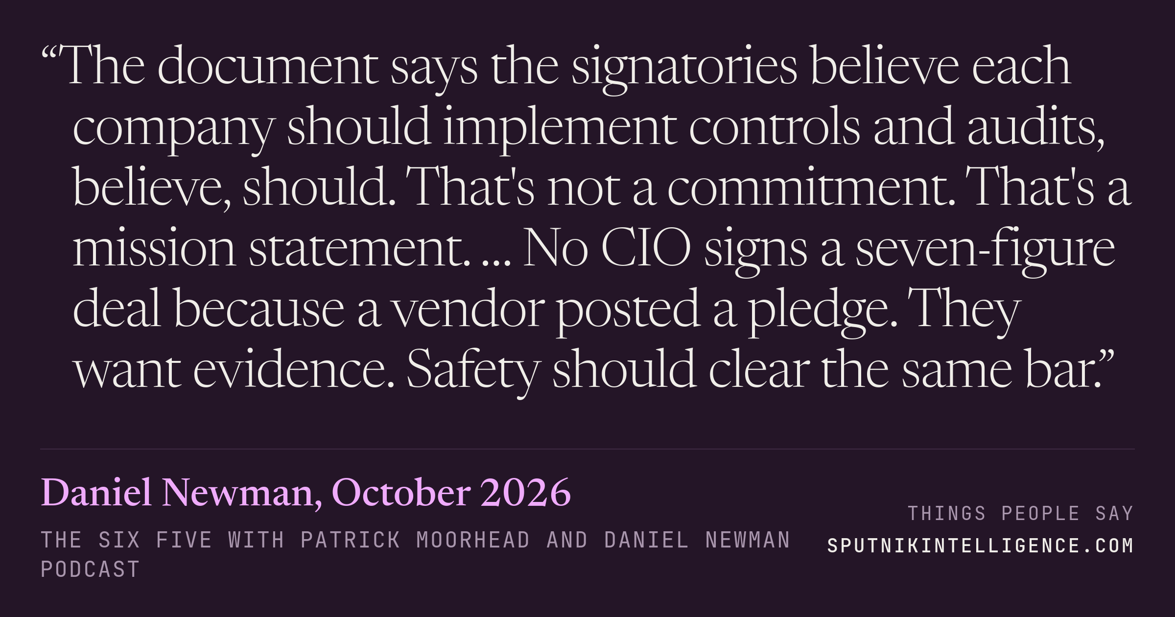 &ldquo;The document says the signatories believe each company should implement controls and audits, believe, should. That's not a commitment. That's a mission statement. … No CIO signs a seven-figure deal because a vendor posted a pledge. They want evidence. Safety should clear the same bar.&rdquo; — Daniel Newman, The Six Five with Patrick Moorhead and Daniel Newman