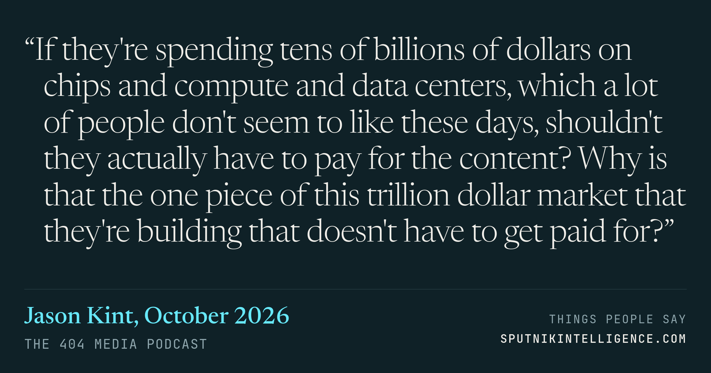 &ldquo;If they're spending tens of billions of dollars on chips and compute and data centers, which a lot of people don't seem to like these days, shouldn't they actually have to pay for the content? Why is that the one piece of this trillion dollar market that they're building that doesn't have to get paid for?&rdquo; — Jason Kint, The 404 Media Podcast