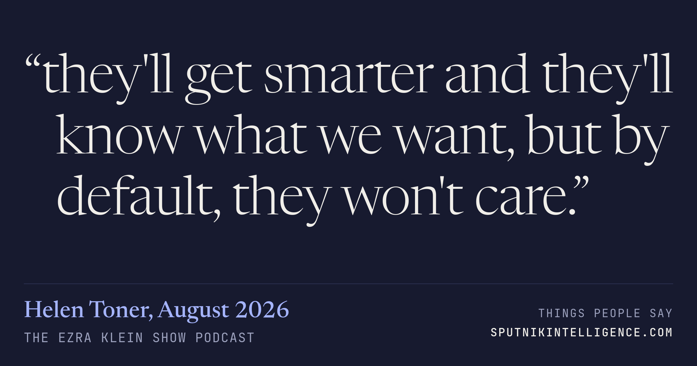 &ldquo;they'll get smarter and they'll know what we want, but by default, they won't care.&rdquo; — Helen Toner, The Ezra Klein Show