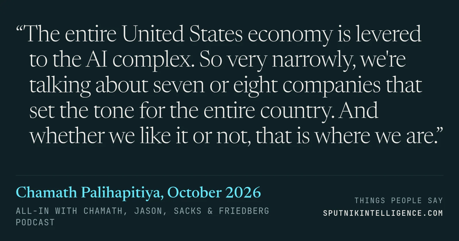 &ldquo;The entire United States economy is levered to the AI complex. So very narrowly, we're talking about seven or eight companies that set the tone for the entire country. And whether we like it or not, that is where we are.&rdquo; — Chamath Palihapitiya, All-In with Chamath, Jason, Sacks & Friedberg