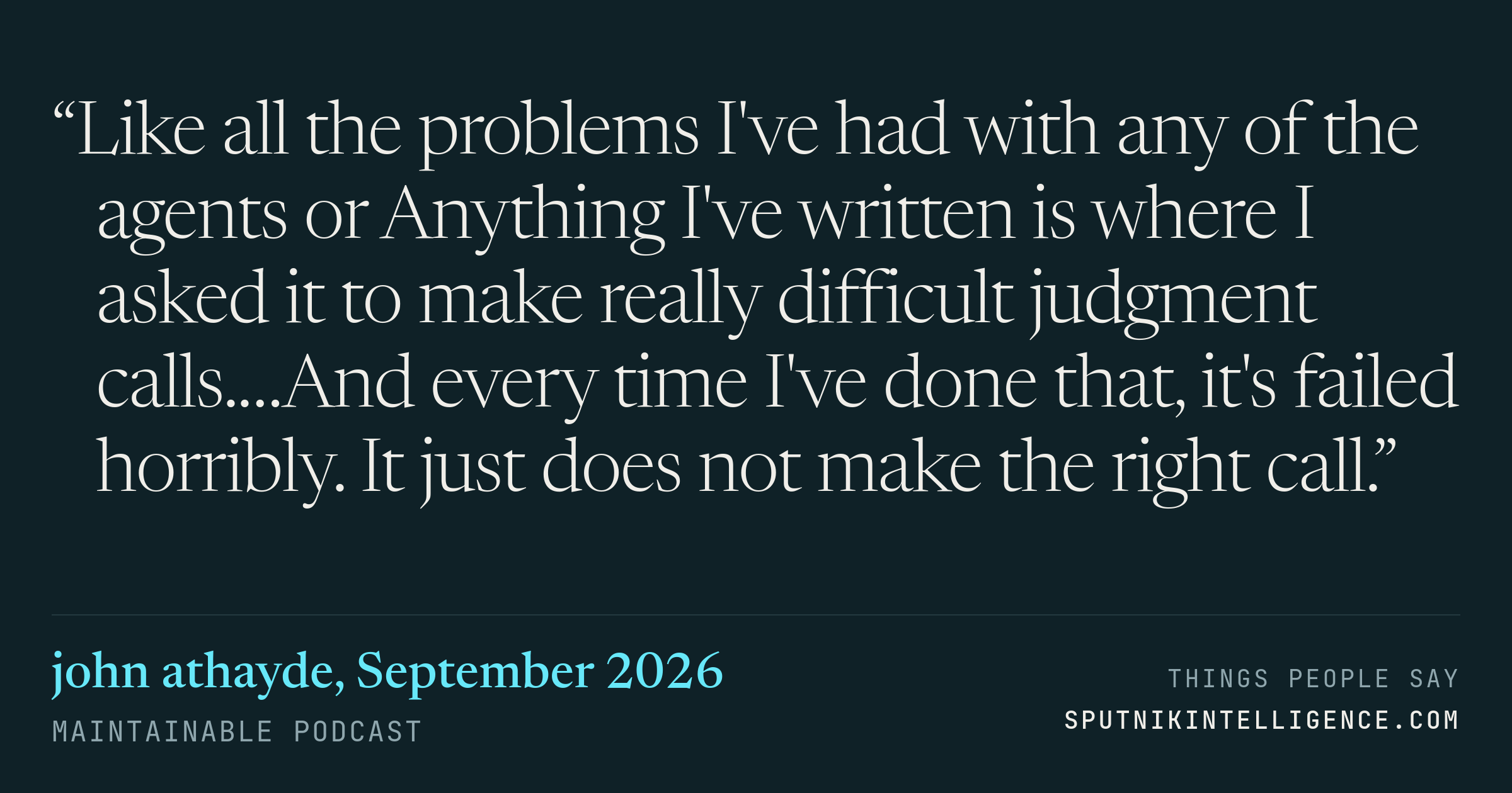 &ldquo;Like all the problems I've had with any of the agents or Anything I've written is where I asked it to make really difficult judgment calls.…And every time I've done that, it's failed horribly. It just does not make the right call.&rdquo; — john athayde, Maintainable