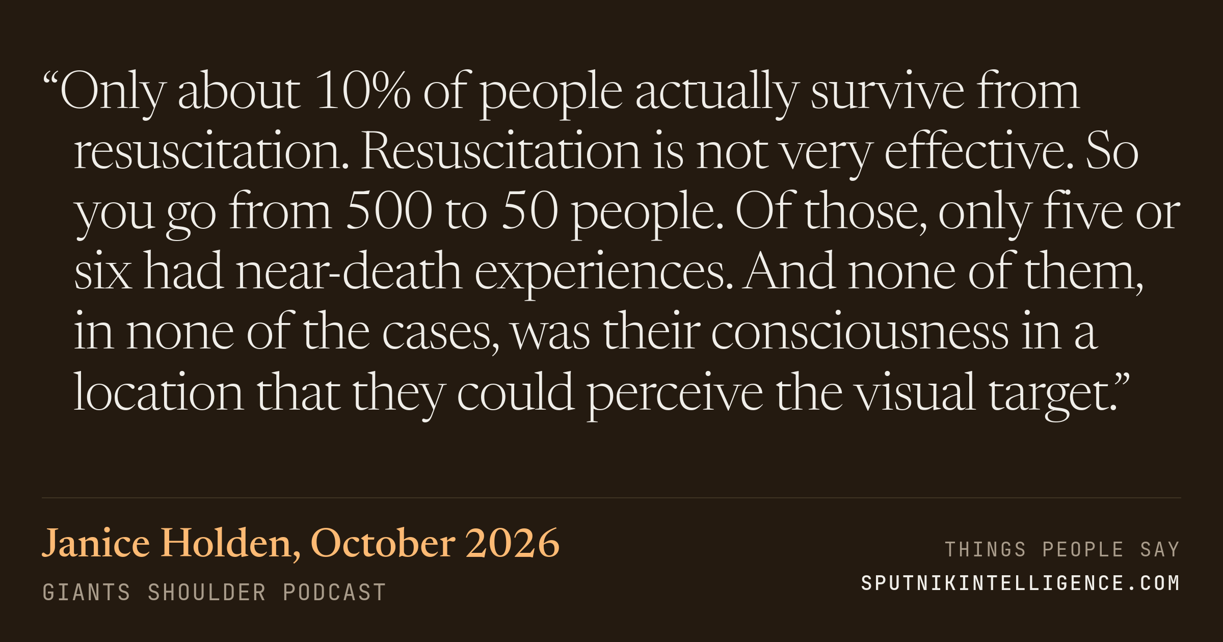 &ldquo;Only about 10% of people actually survive from resuscitation. Resuscitation is not very effective. So you go from 500 to 50 people. Of those, only five or six had near-death experiences. And none of them, in none of the cases, was their consciousness in a location that they could perceive the visual target.&rdquo; — Janice Holden, Giants Shoulder