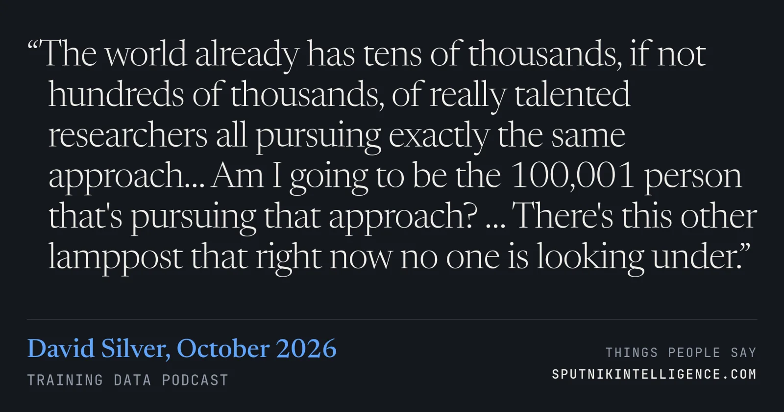 &ldquo;The world already has tens of thousands, if not hundreds of thousands, of really talented researchers all pursuing exactly the same approach… Am I going to be the 100,001 person that's pursuing that approach? … There's this other lamppost that right now no one is looking under.&rdquo; — David Silver, Training Data