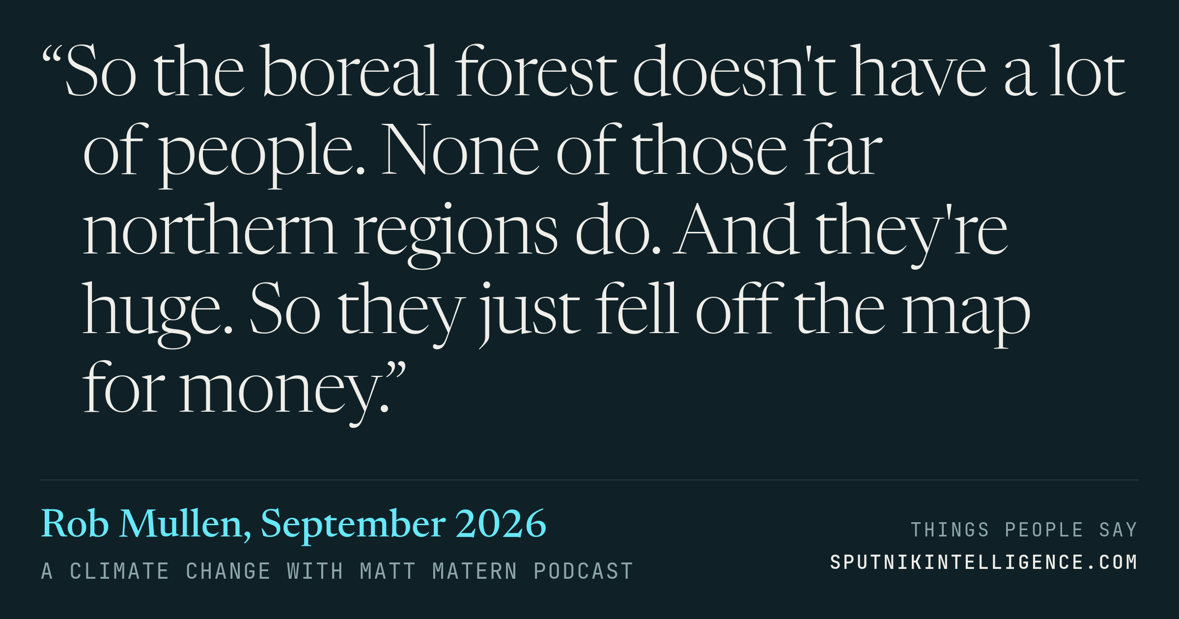 &ldquo;So the boreal forest doesn't have a lot of people. None of those far northern regions do. And they're huge. So they just fell off the map for money.&rdquo; — Rob Mullen, A Climate Change with Matt Matern