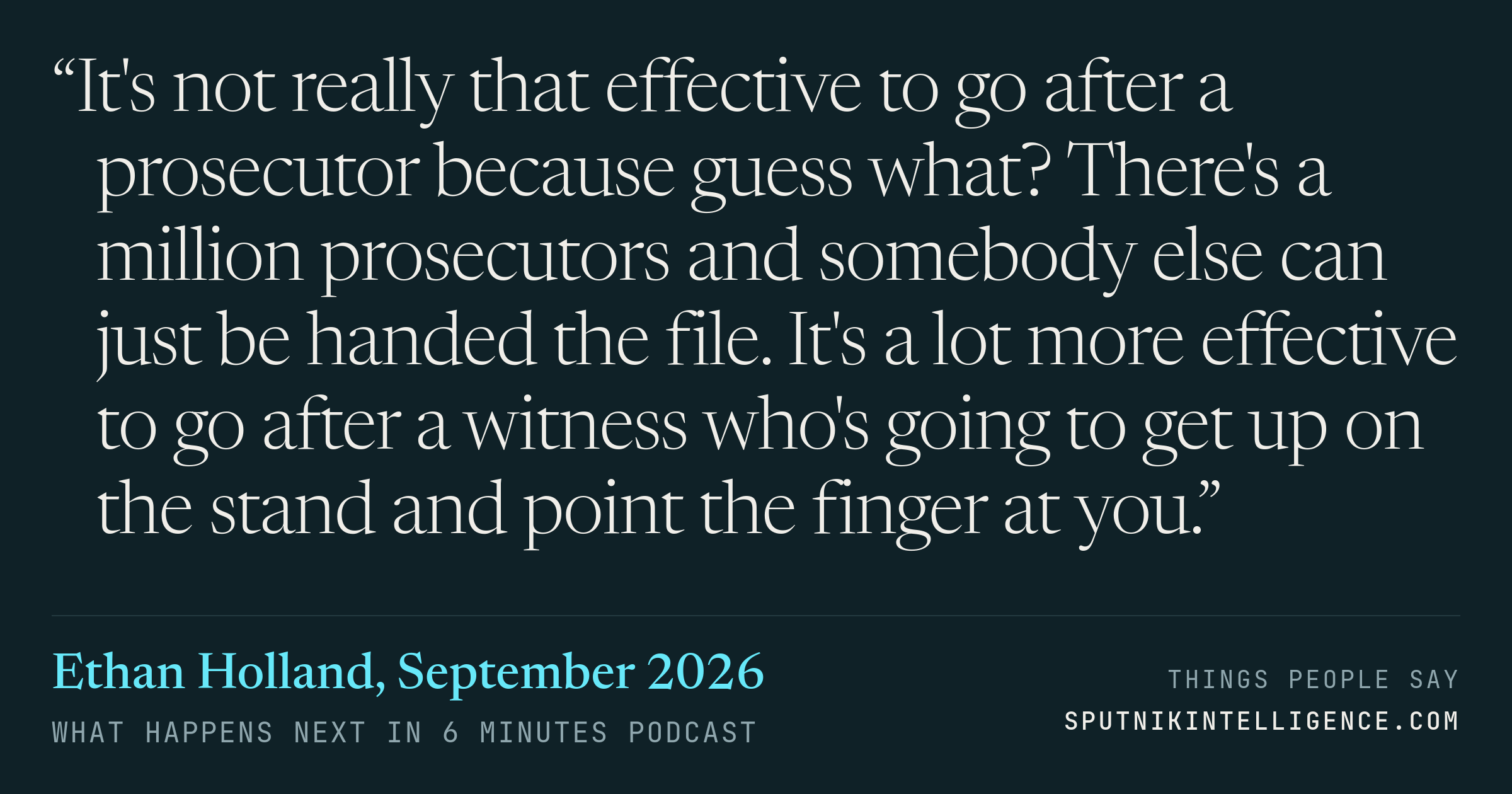 &ldquo;It's not really that effective to go after a prosecutor because guess what? There's a million prosecutors and somebody else can just be handed the file. It's a lot more effective to go after a witness who's going to get up on the stand and point the finger at you.&rdquo; — Ethan Holland, What Happens Next in 6 Minutes