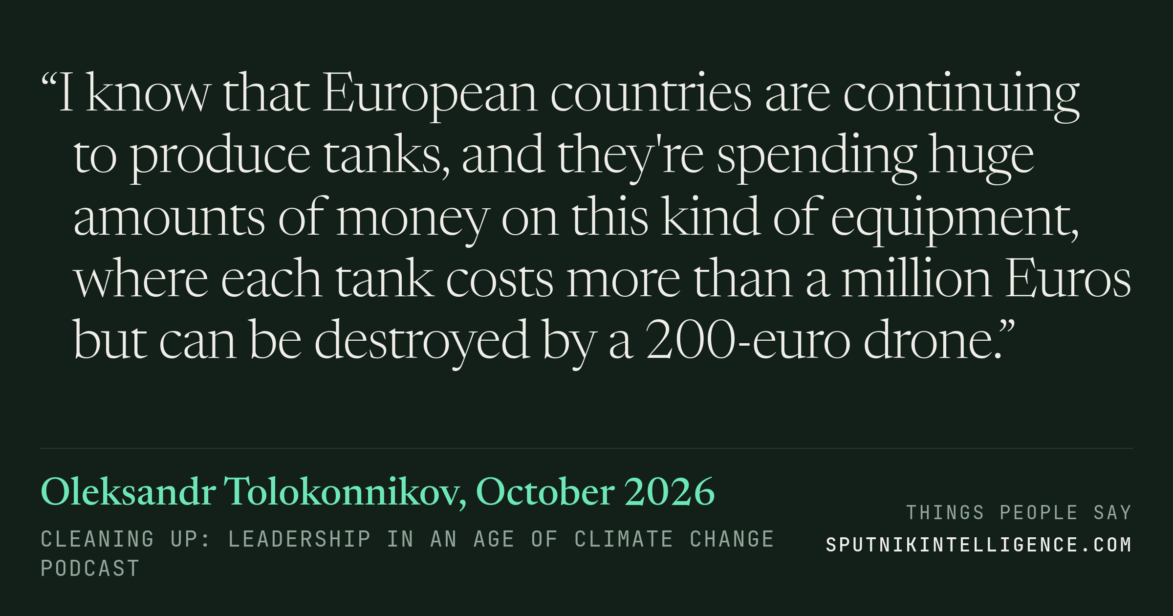 &ldquo;I know that European countries are continuing to produce tanks, and they're spending huge amounts of money on this kind of equipment, where each tank costs more than a million Euros but can be destroyed by a 200-euro drone.&rdquo; — Oleksandr Tolokonnikov, Cleaning Up: Leadership in an Age of Climate Change