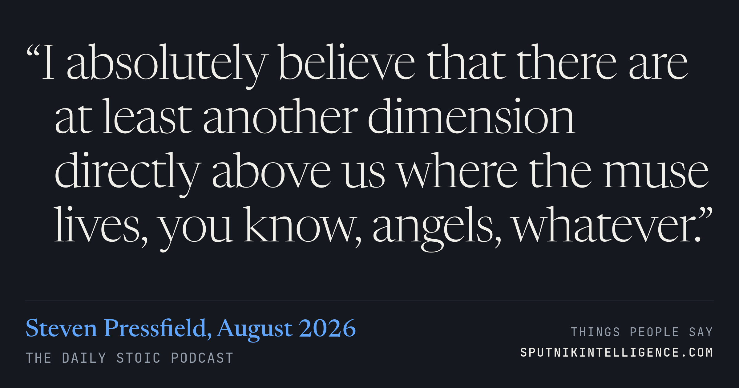 &ldquo;I absolutely believe that there are at least another dimension directly above us where the muse lives, you know, angels, whatever.&rdquo; — Steven Pressfield, The Daily Stoic