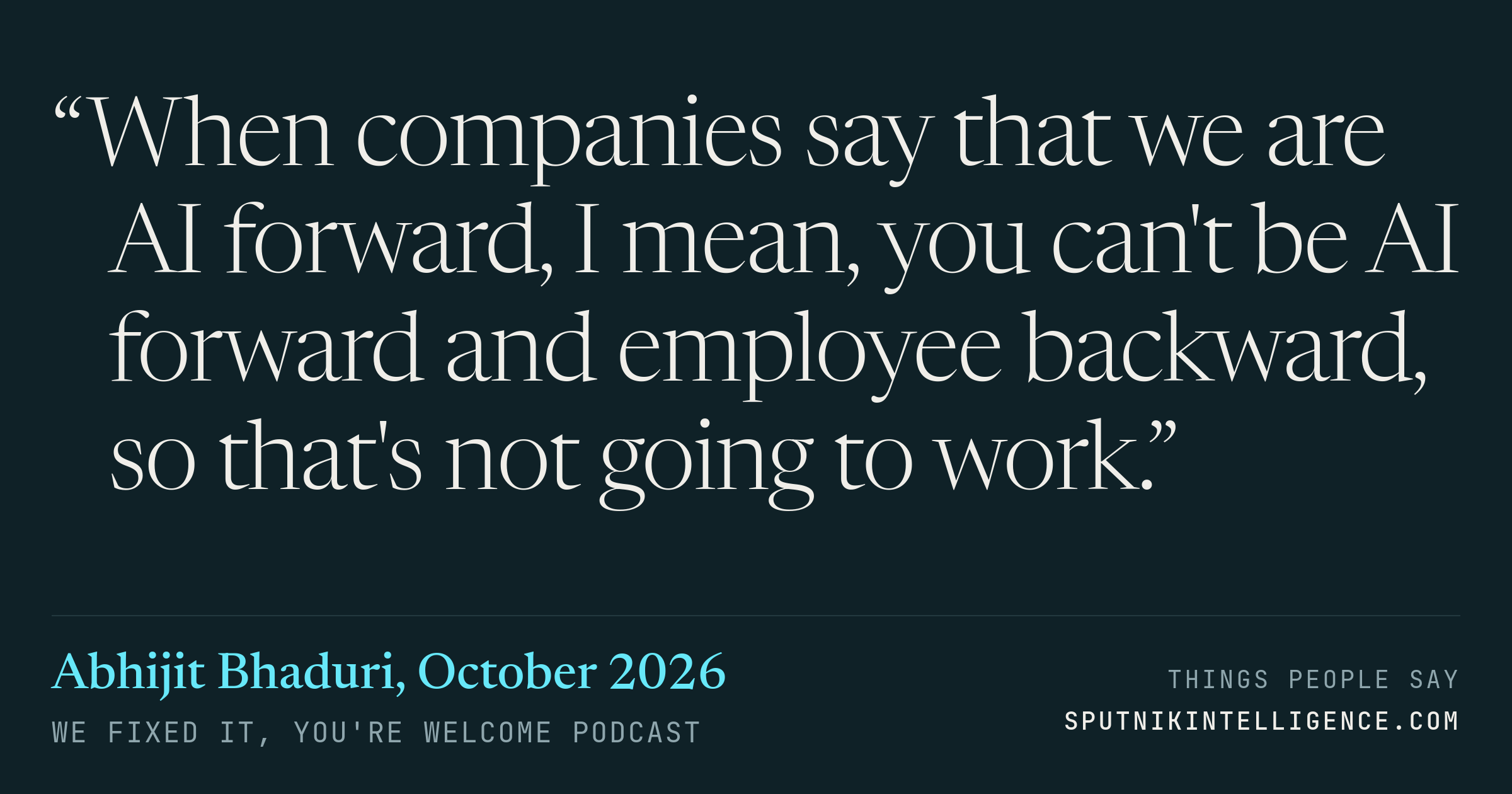 &ldquo;When companies say that we are AI forward, I mean, you can't be AI forward and employee backward, so that's not going to work.&rdquo; — Abhijit Bhaduri, We Fixed It, You're Welcome