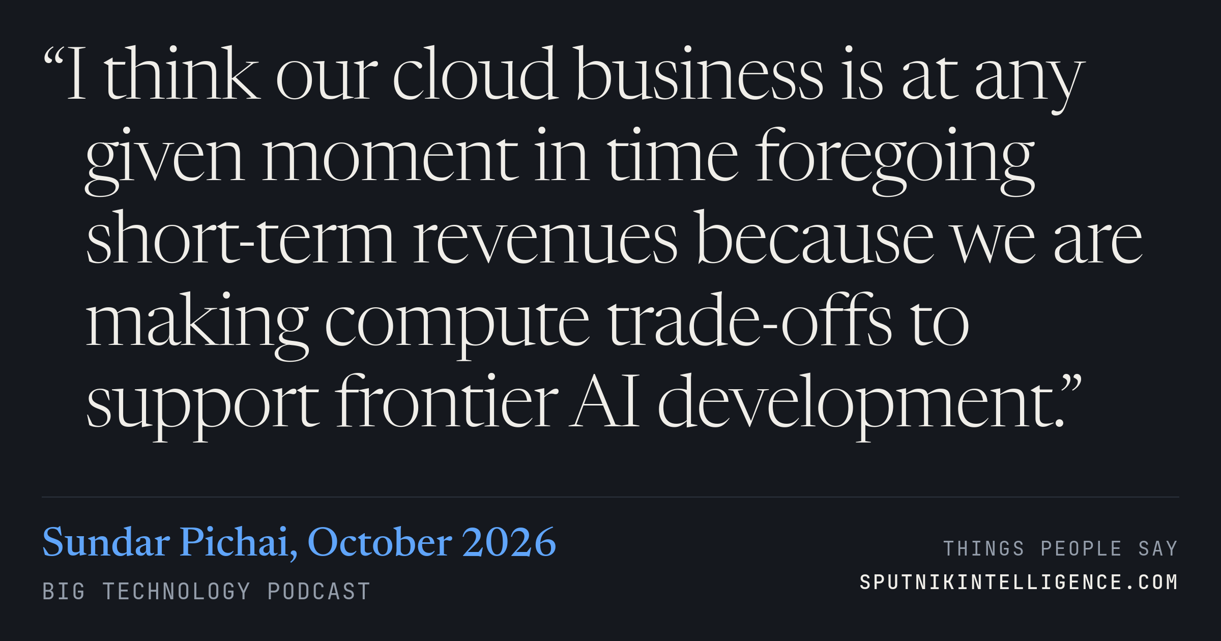 &ldquo;I think our cloud business is at any given moment in time foregoing short-term revenues because we are making compute trade-offs to support frontier AI development.&rdquo; — Sundar Pichai, Big Technology