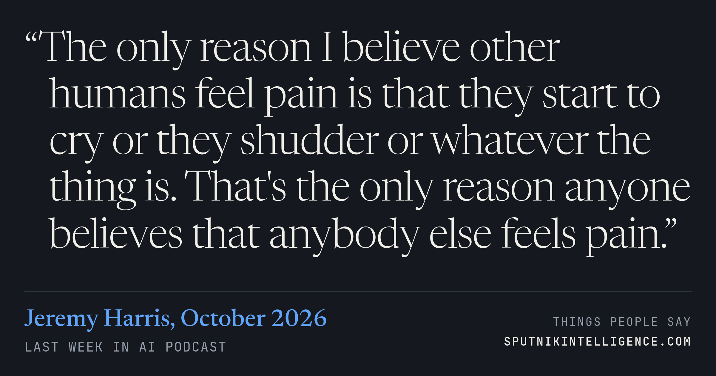 &ldquo;The only reason I believe other humans feel pain is that they start to cry or they shudder or whatever the thing is. That's the only reason anyone believes that anybody else feels pain.&rdquo; — Jeremy Harris, Last Week in AI
