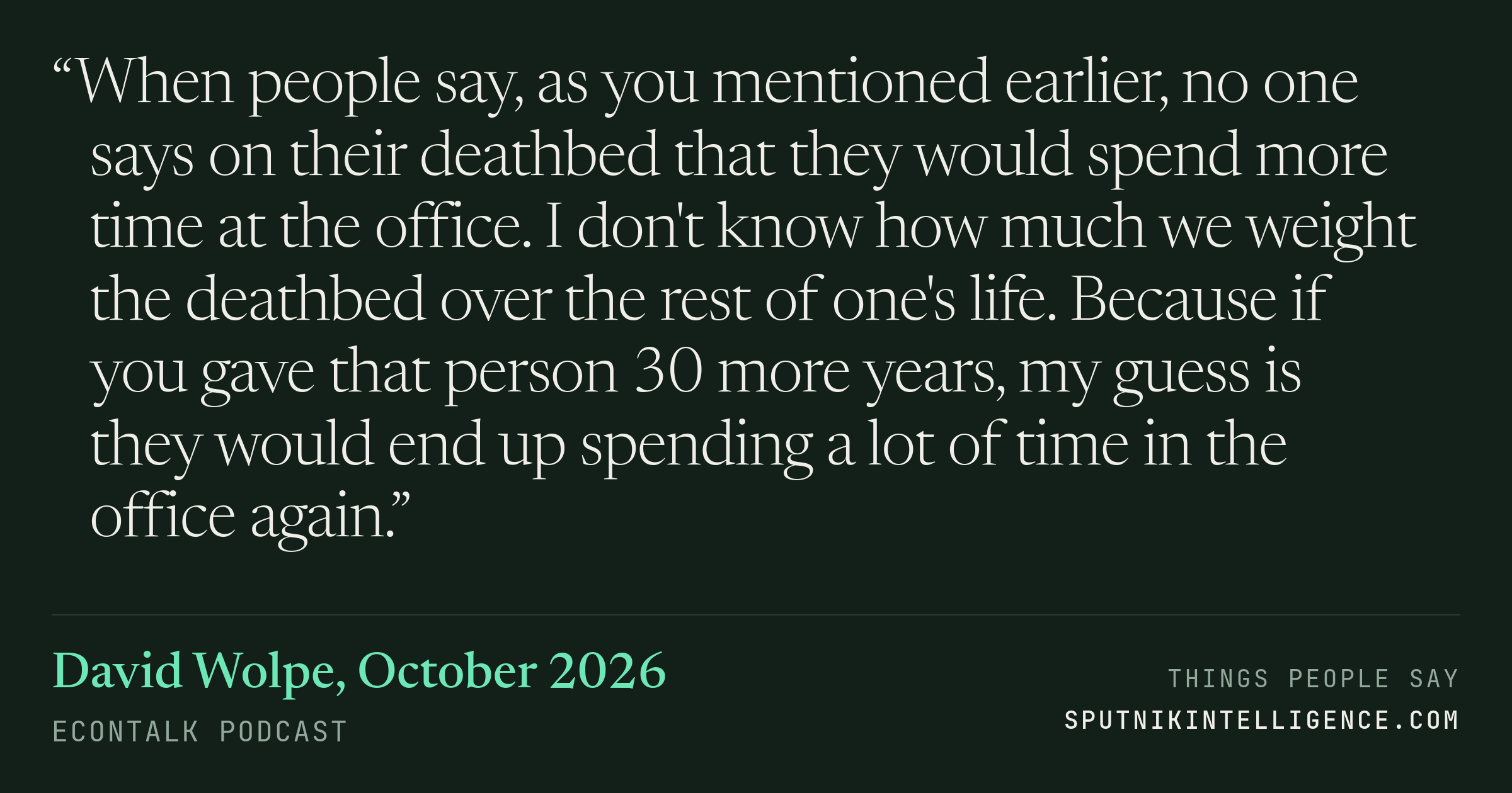 &ldquo;When people say, as you mentioned earlier, no one says on their deathbed that they would spend more time at the office. I don't know how much we weight the deathbed over the rest of one's life. Because if you gave that person 30 more years, my guess is they would end up spending a lot of time in the office again.&rdquo; — David Wolpe, EconTalk